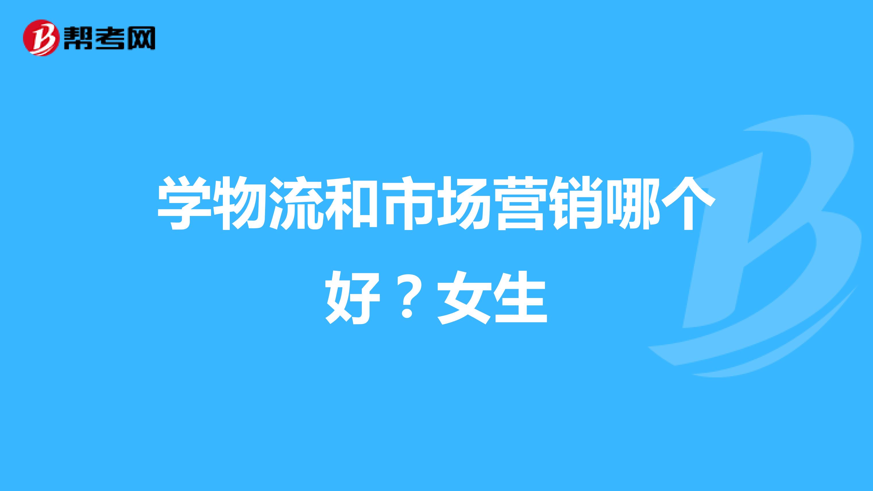 学物流和市场营销哪个好？女生