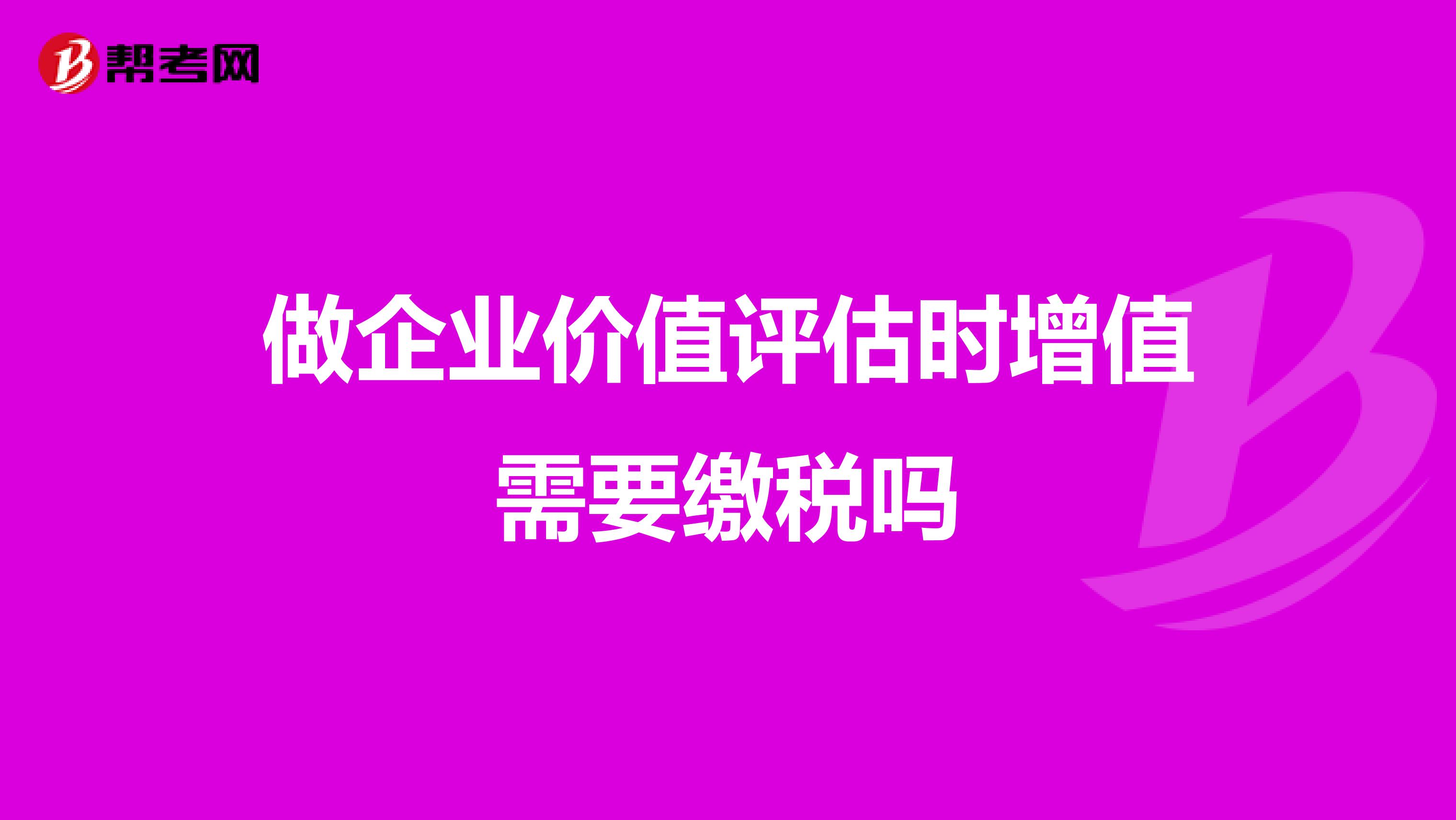 做企业价值评估时增值需要缴税吗