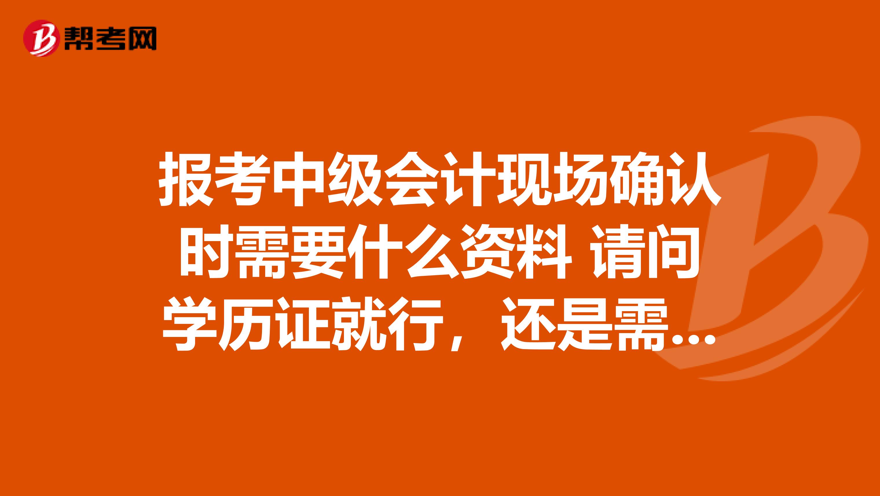 报考中级会计现场确认时需要什么资料 请问学历证就行,还是需要工作证明呢?