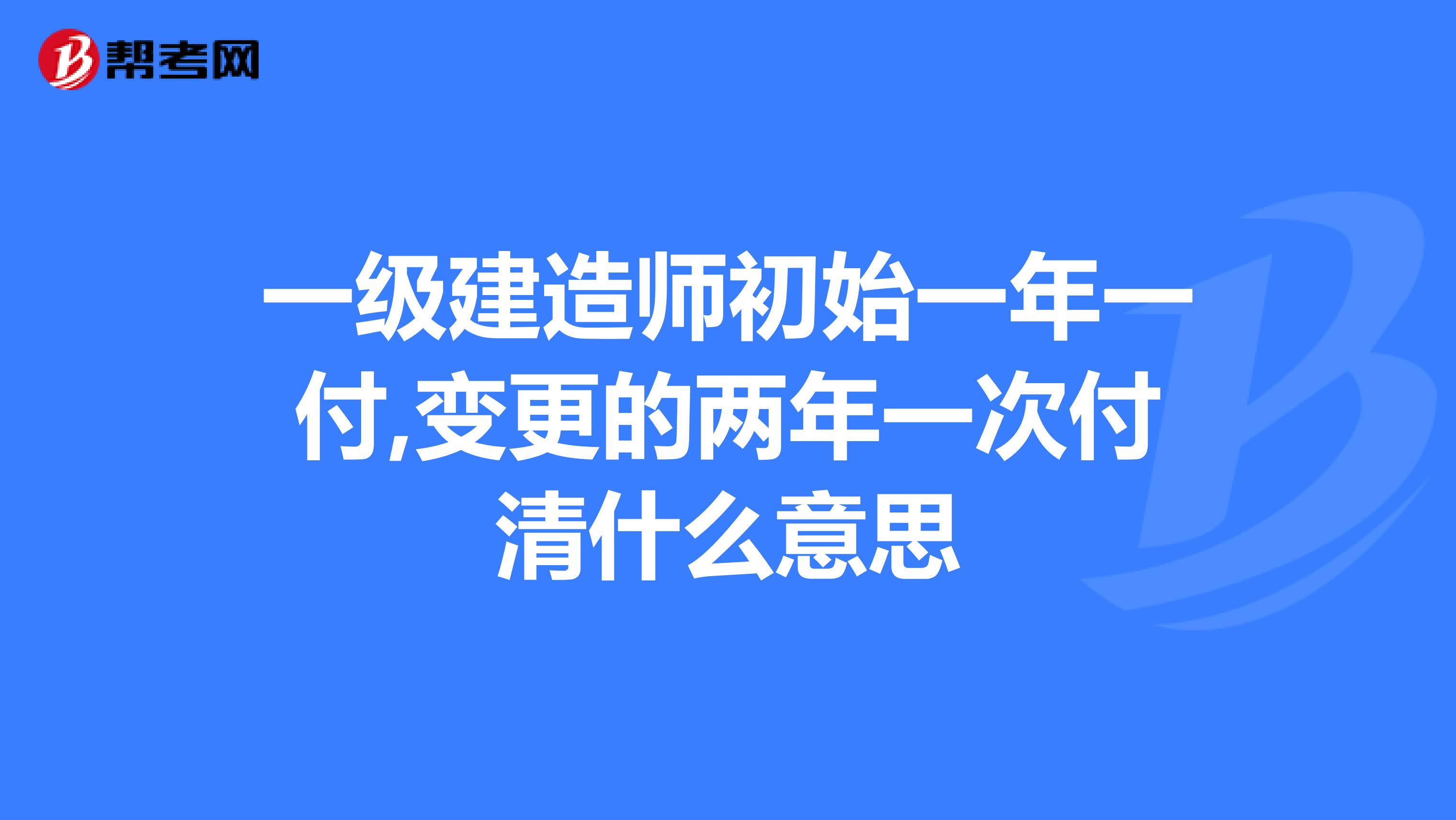 一级建造师初始一年一付,变更的两年一次付清什么意思