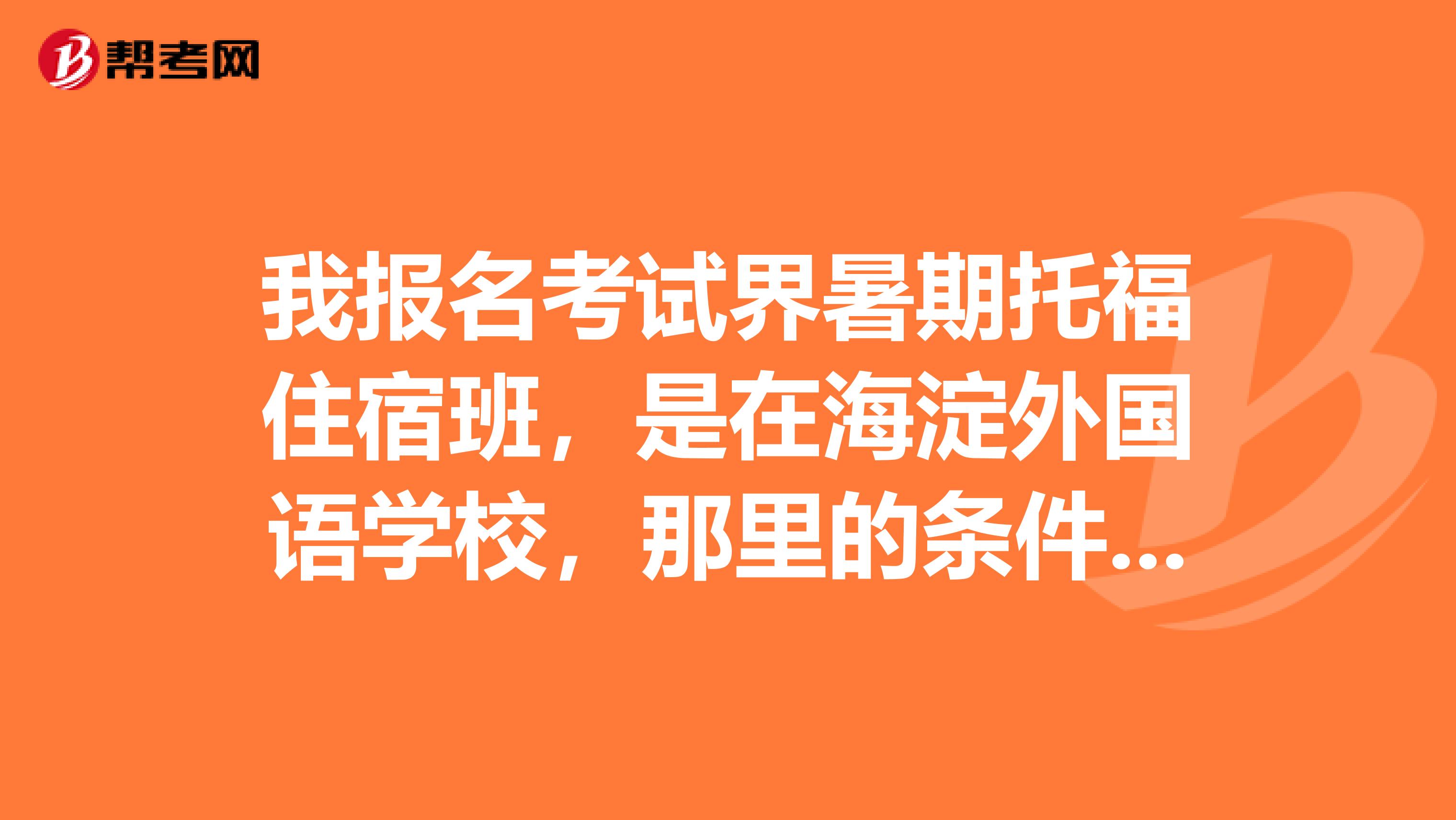 我报名考试界暑期托福住宿班,是在海淀外国语学校,那里的条件怎么样啊?吃饭,洗澡等条件。