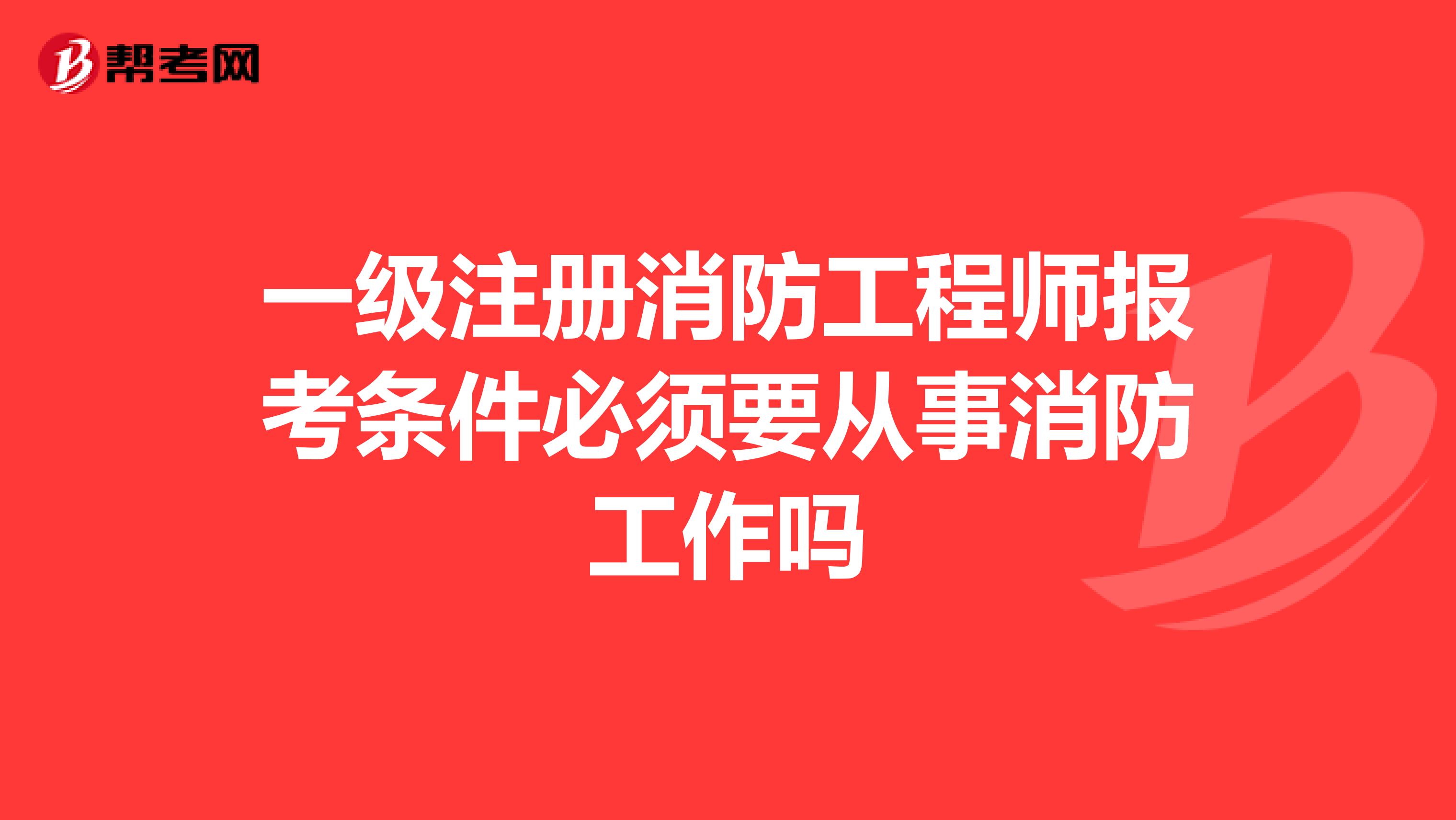 一級注冊消防工程師報考條件必須要從事消防工作嗎