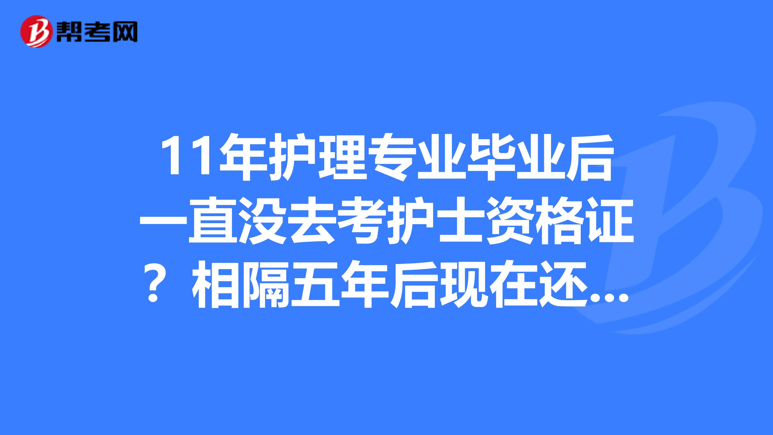 11年護理專業畢業后一直沒去考護士資格證？相隔五年后現在還有沒有資格報名考試？