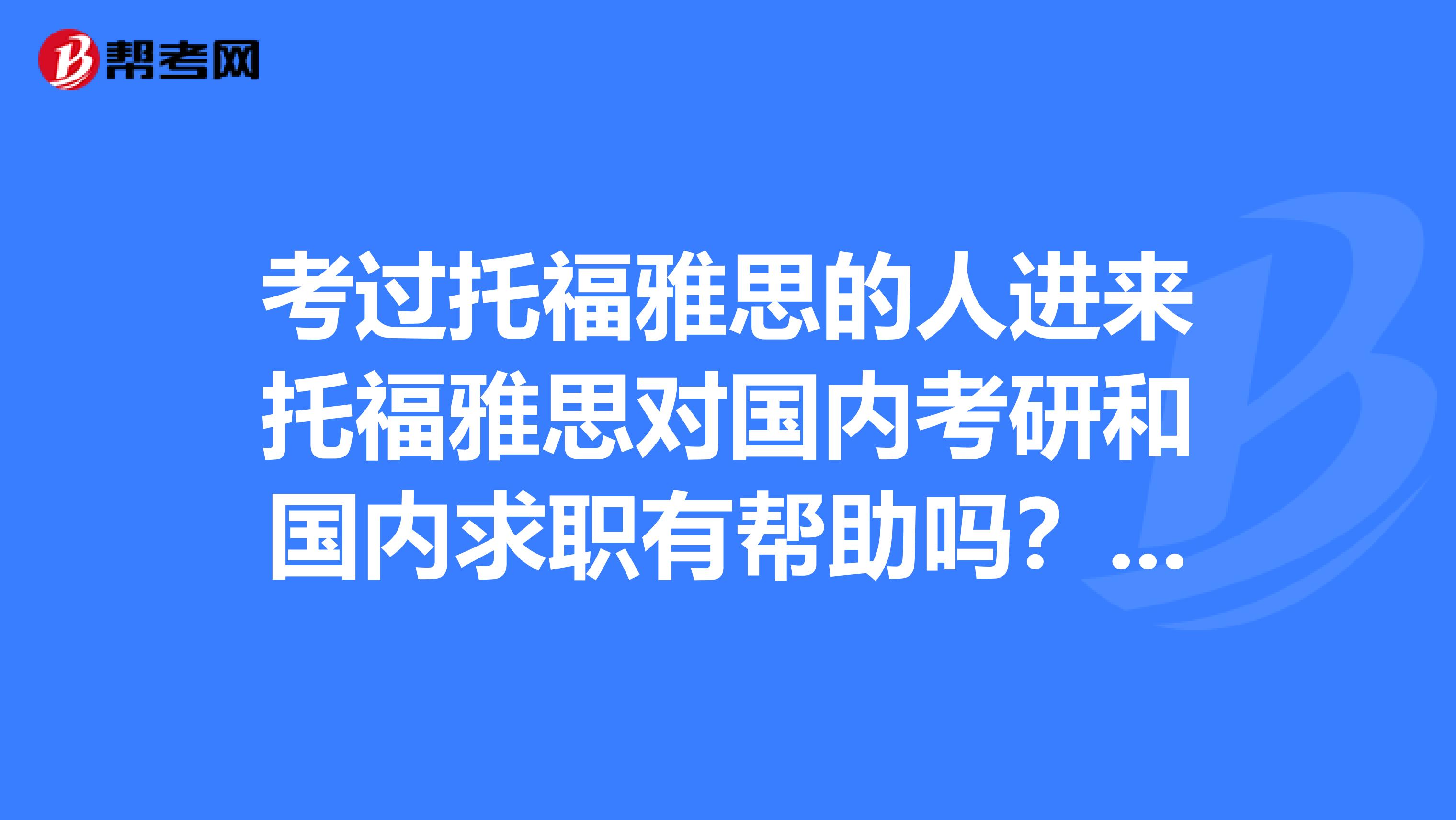 考过托福雅思的人进来托福雅思对国内考研和国内求职有帮助吗??如果有的话,哪个和国内考研的词汇及文? 有谁知道吗?