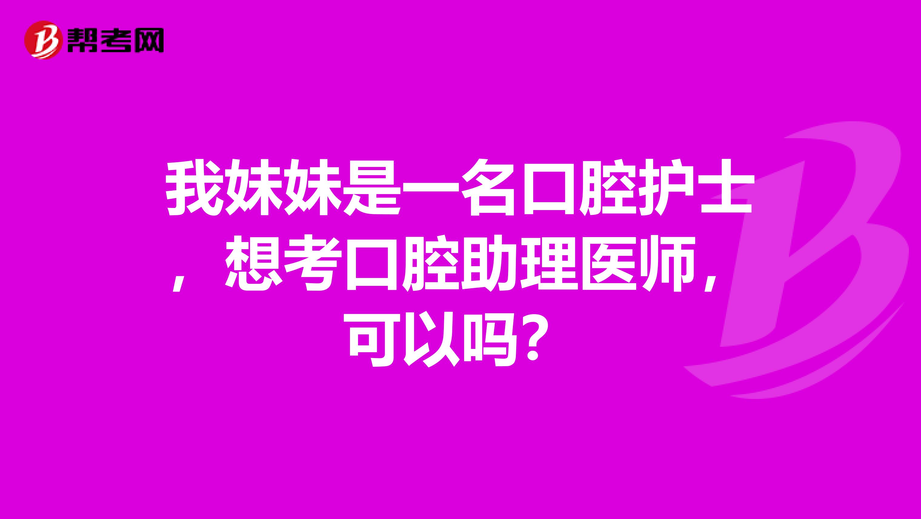 我妹妹是一名口腔护士，想考口腔助理医师，可以吗？