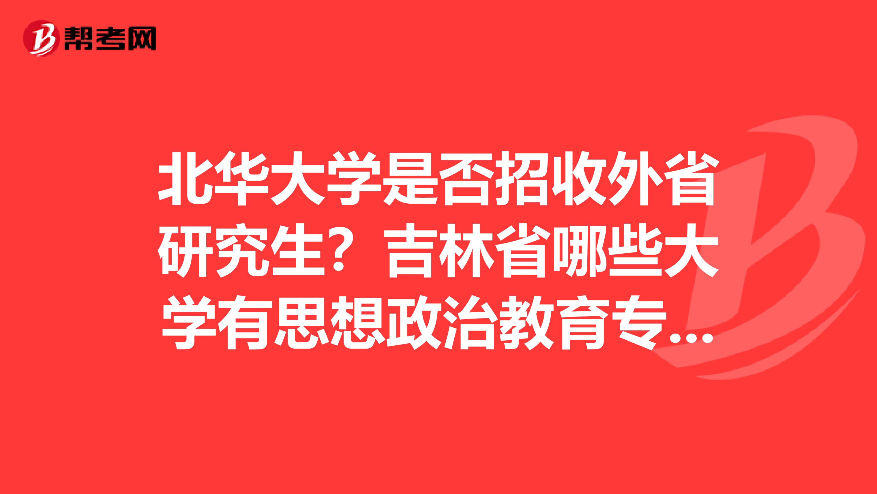 北华大学是否招收外省研究生？吉林省哪些大学有思想政治教育专业的研究生？