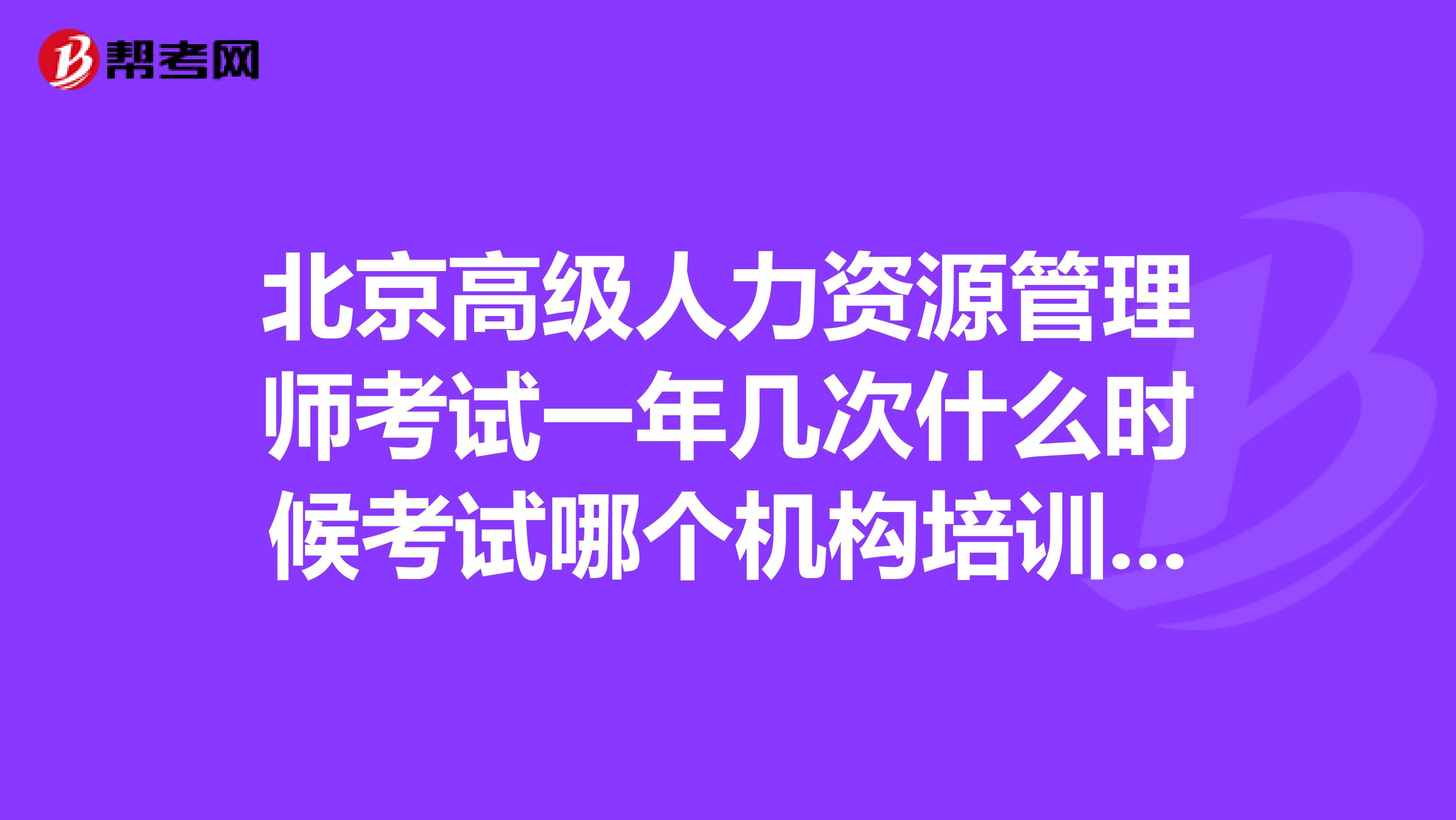 北京高级人力资源管理师考试一年几次什么时候考试哪个机构培训的好