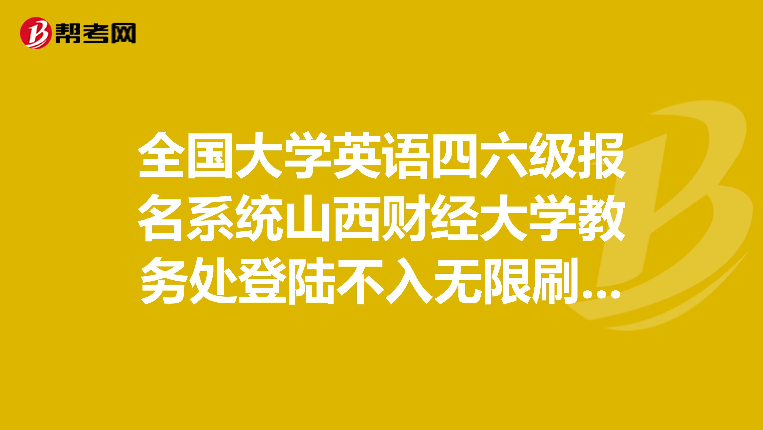 全国大学英语四六级报名系统山西财经大学教务处登陆不入无限刷新无限出现下面问题。报名明天截止求