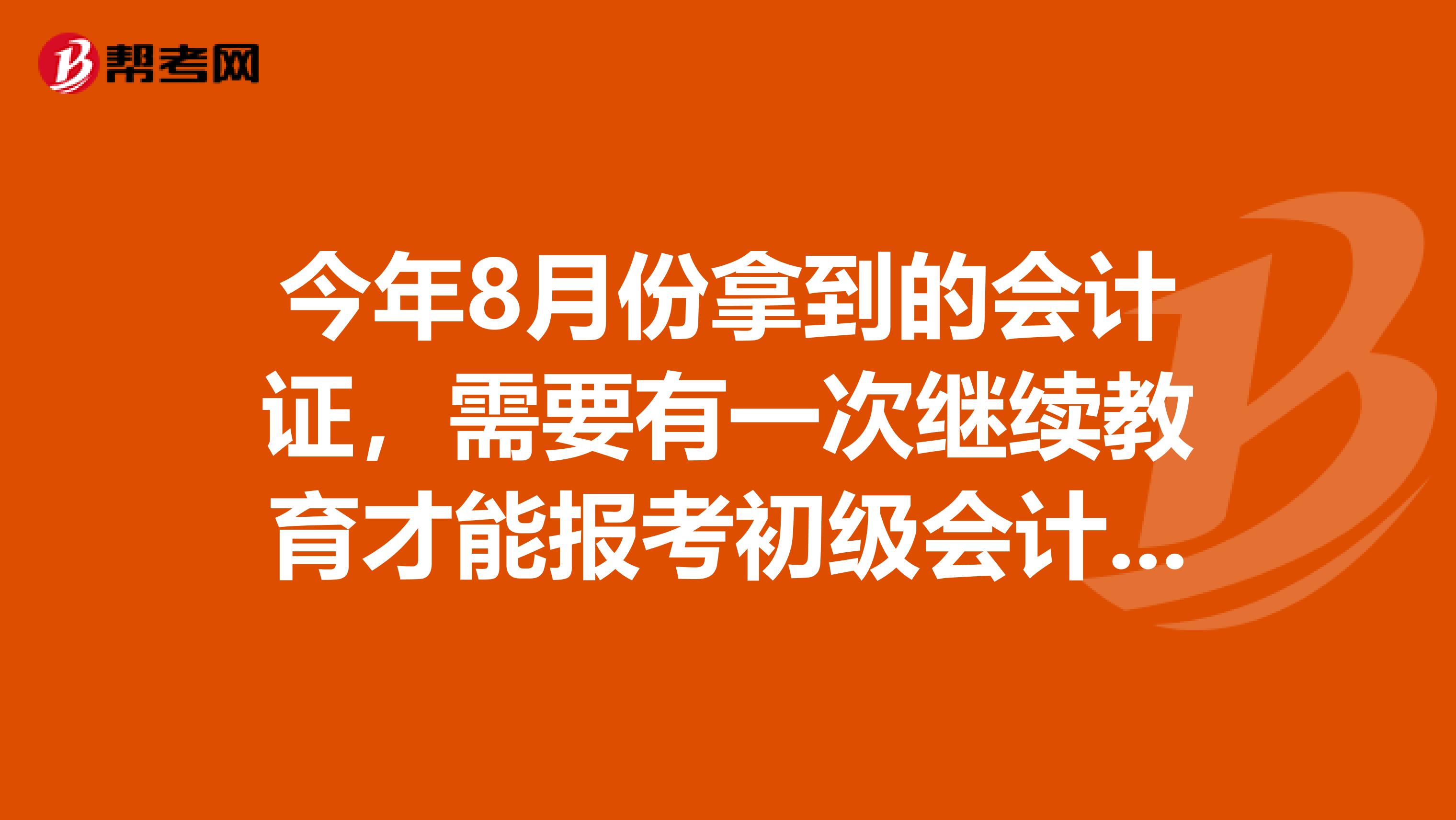 今年8月份拿到的会计证,需要有一次继续教育才能报考初级会计吗。