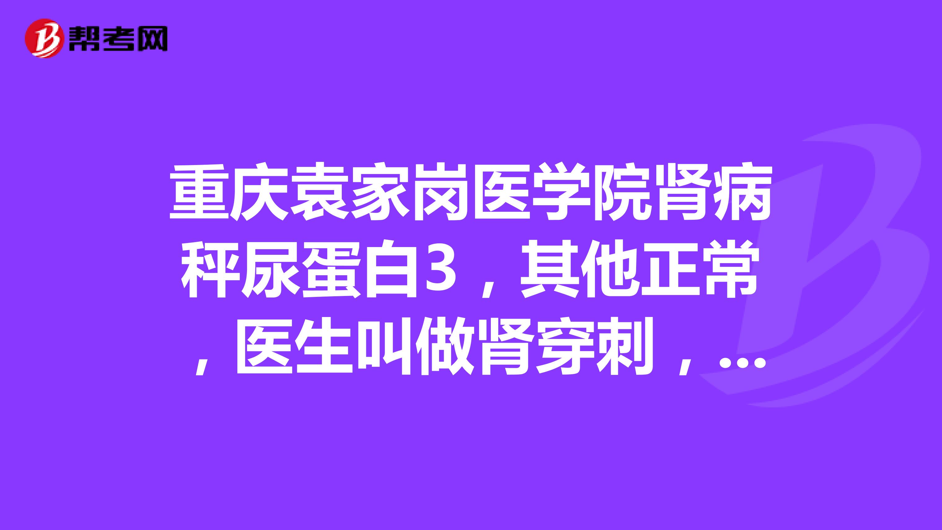 重庆袁家岗医学院肾病秤尿蛋白3，其他正常，医生叫做肾穿刺，非要做吗？