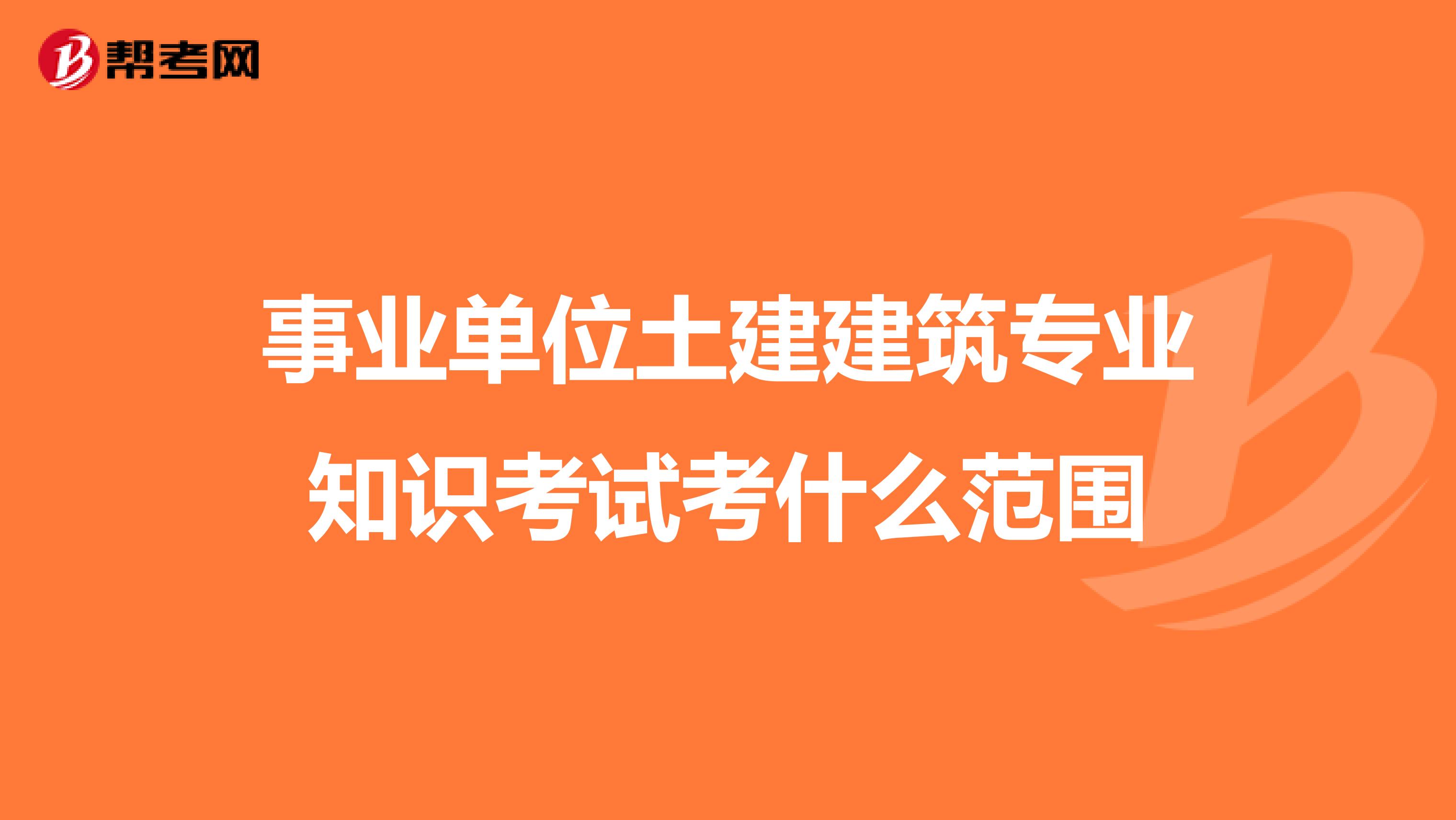 事业单位土建建筑专业知识考试考什么范围