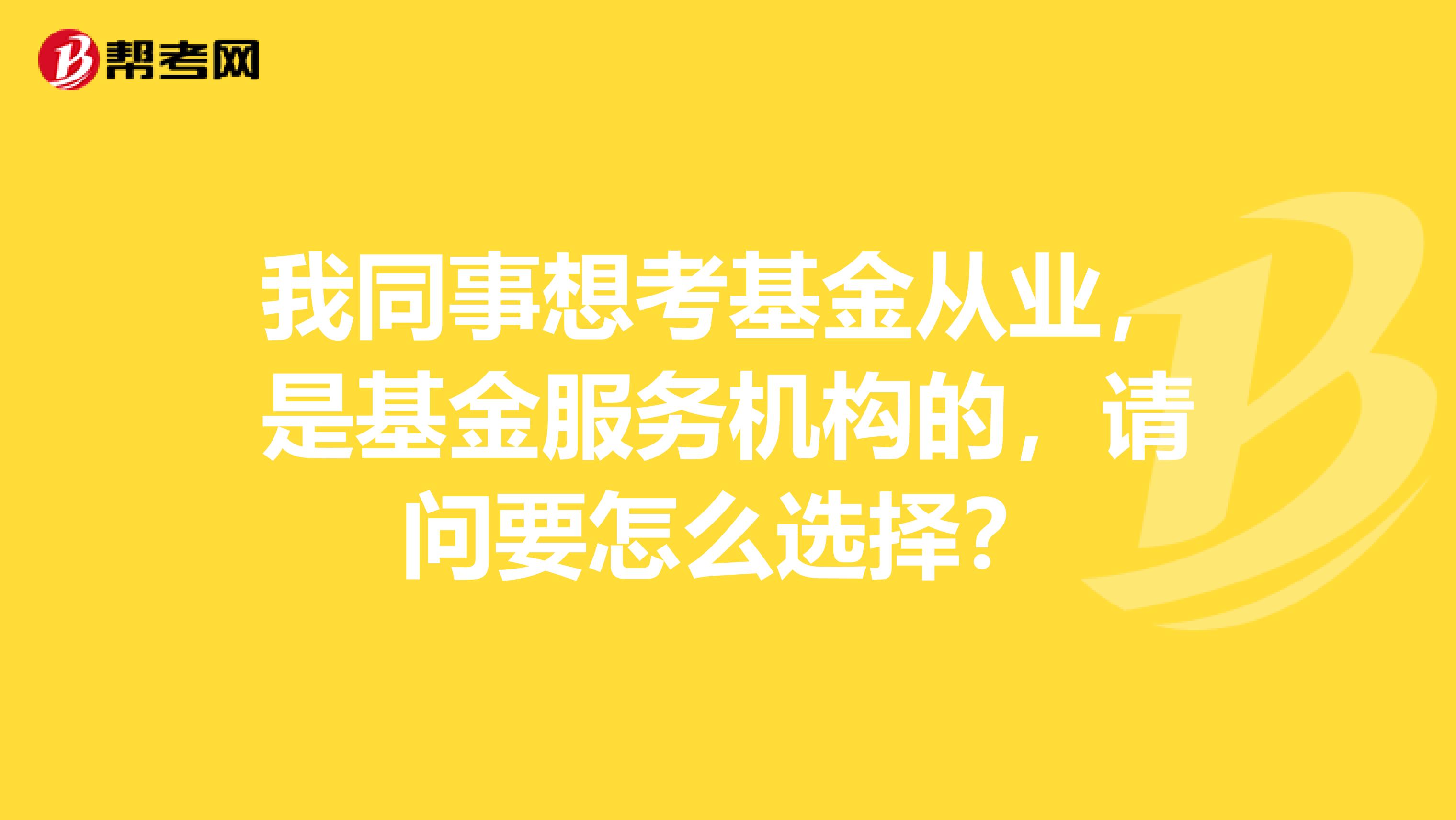 我同事想考基金从业，是基金服务机构的，请问要怎么选择？