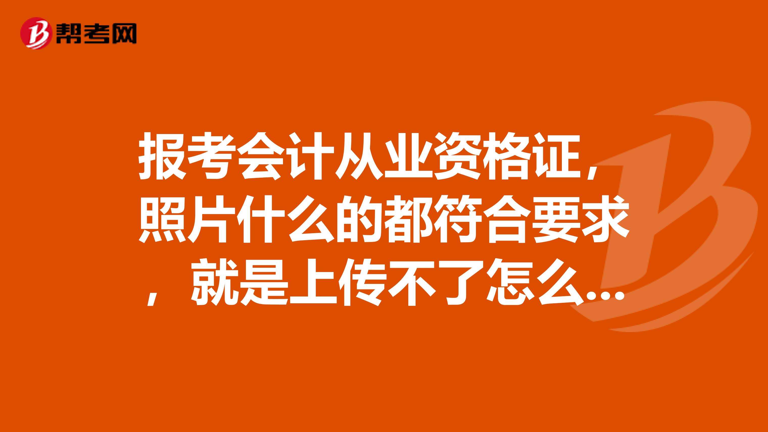 报考会计从业资格证,照片什么的都符合要求,就是上传不了怎么办?我的文件大小在5到20k之内