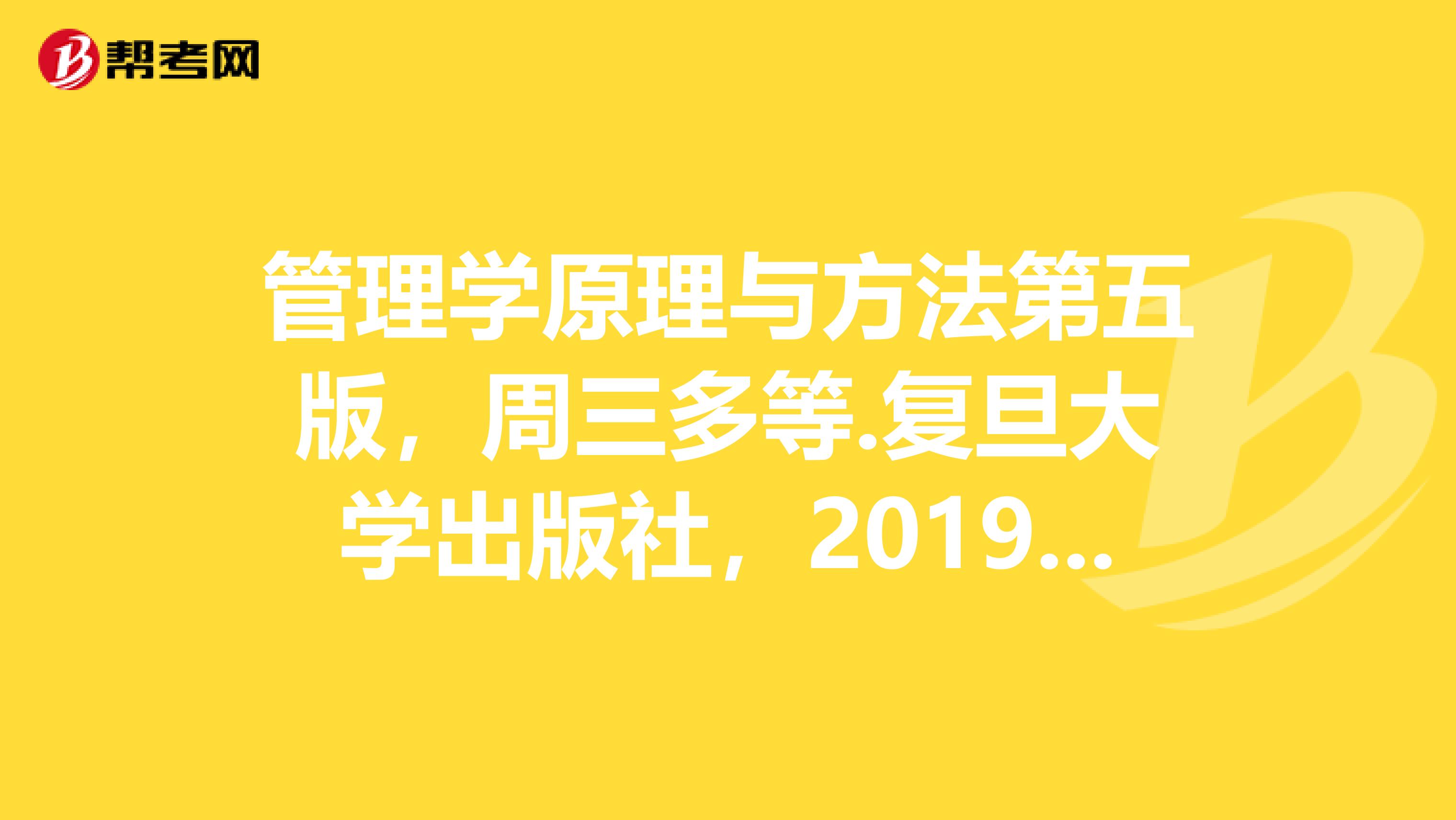 管理学原理与方法第五版，周三多等.复旦大学出版社，2019年,我考研急需啊,谢谢你拉