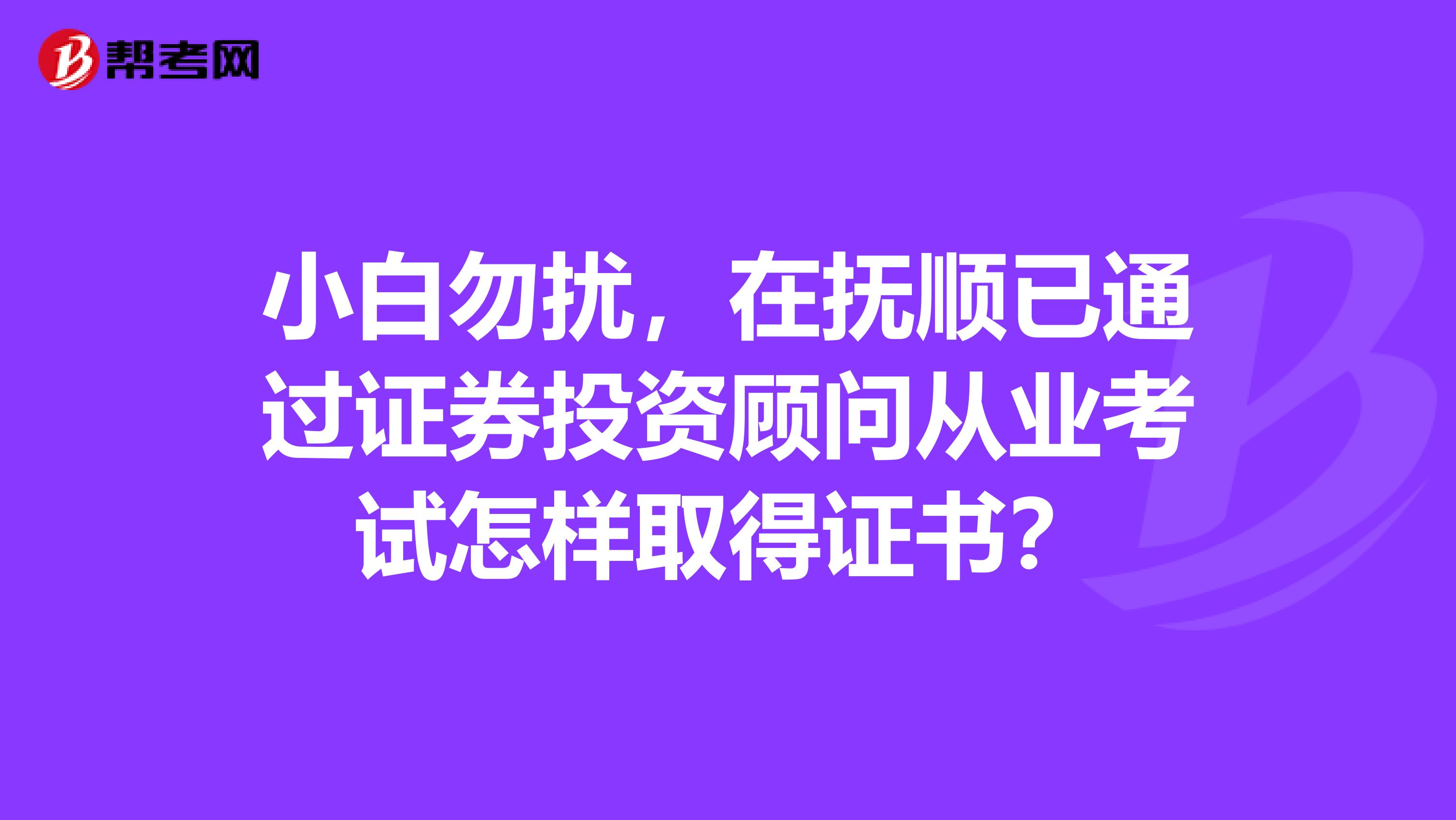 小白勿扰，在抚顺已通过证券投资顾问从业考试怎样取得证书？