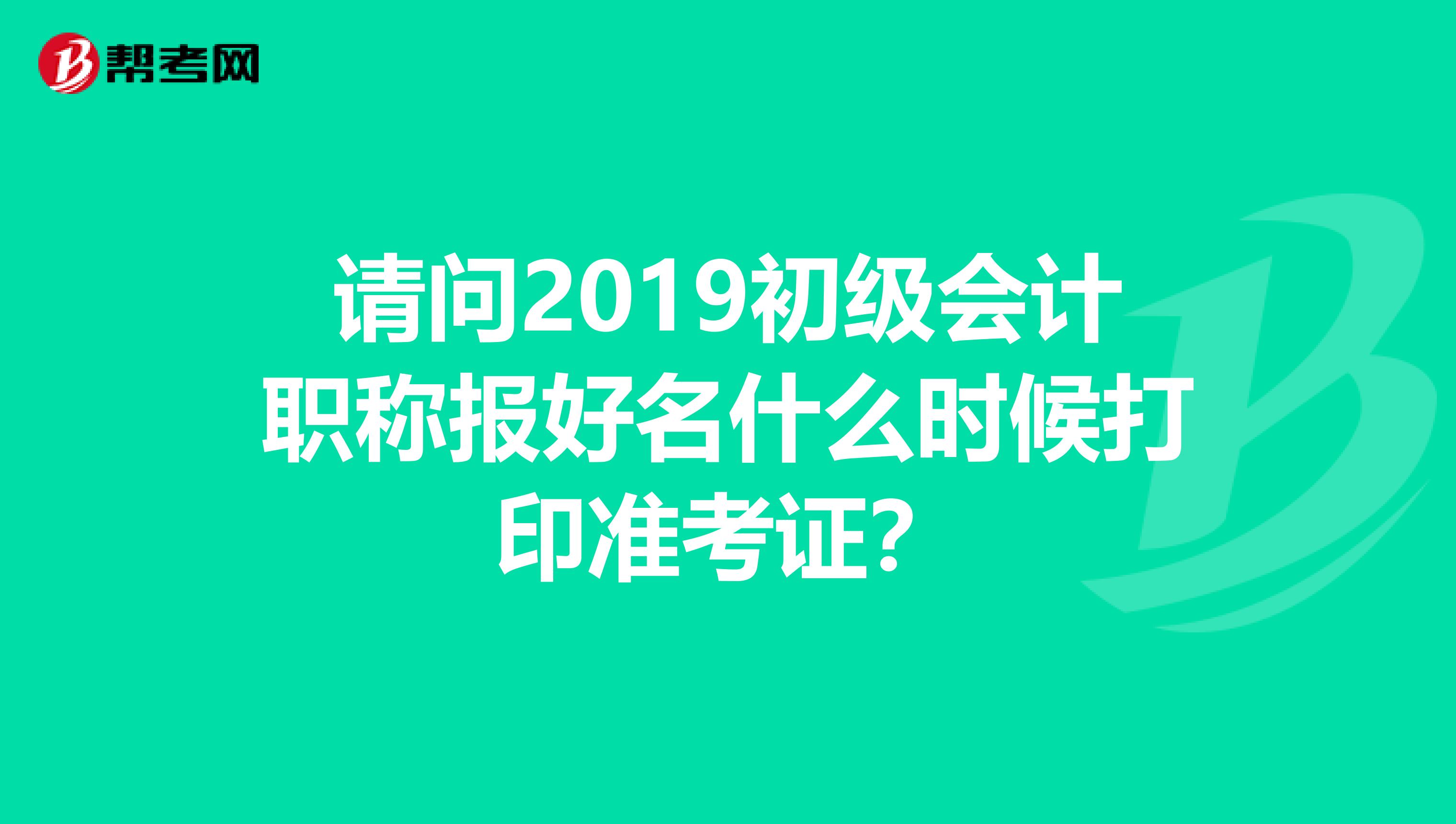 请问2019初级会计职称报好名什么时候打印准考证？