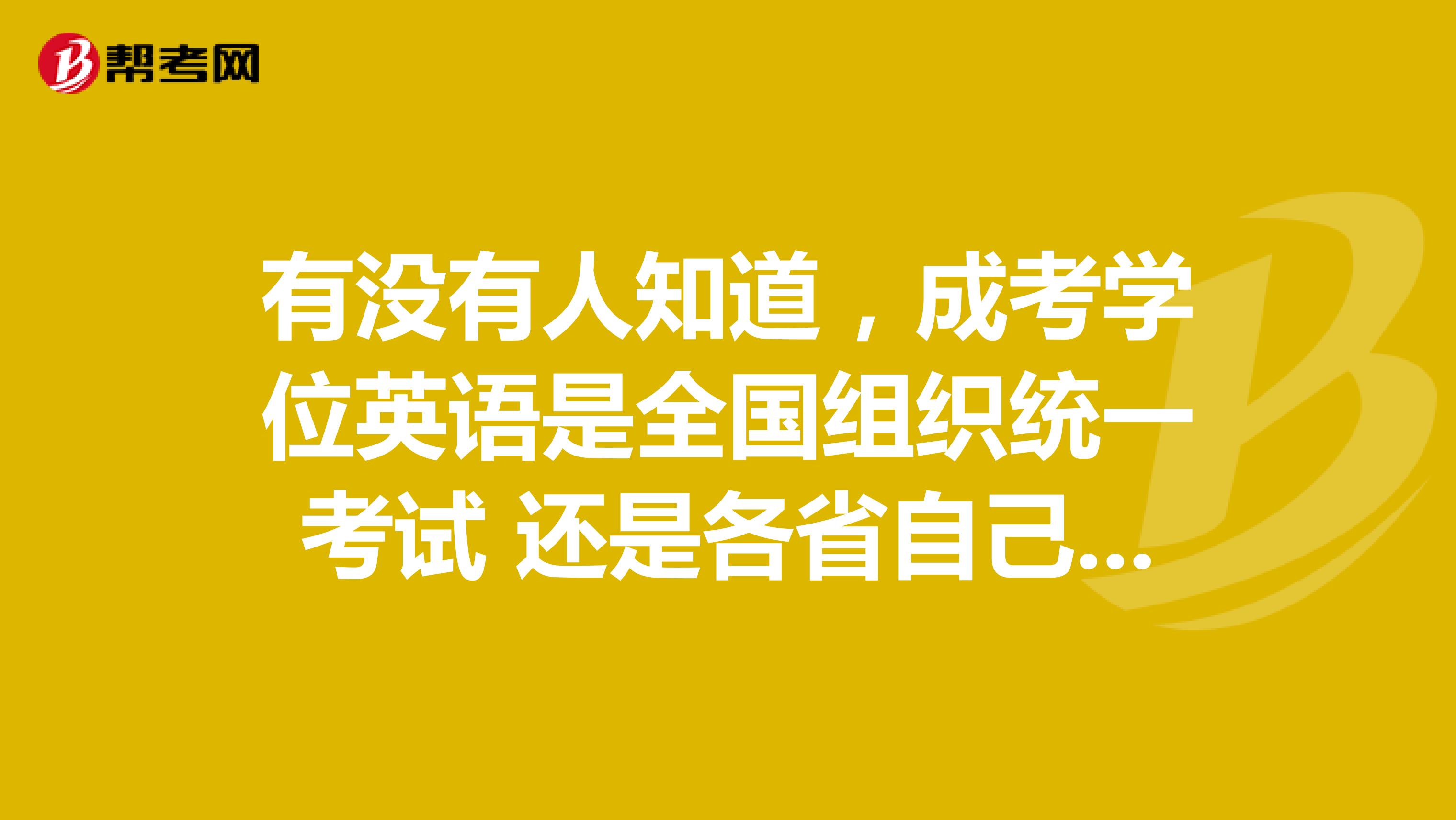 有没有人知道,成考学位英语是全国组织统一考试 还是各省自己组织的考试?