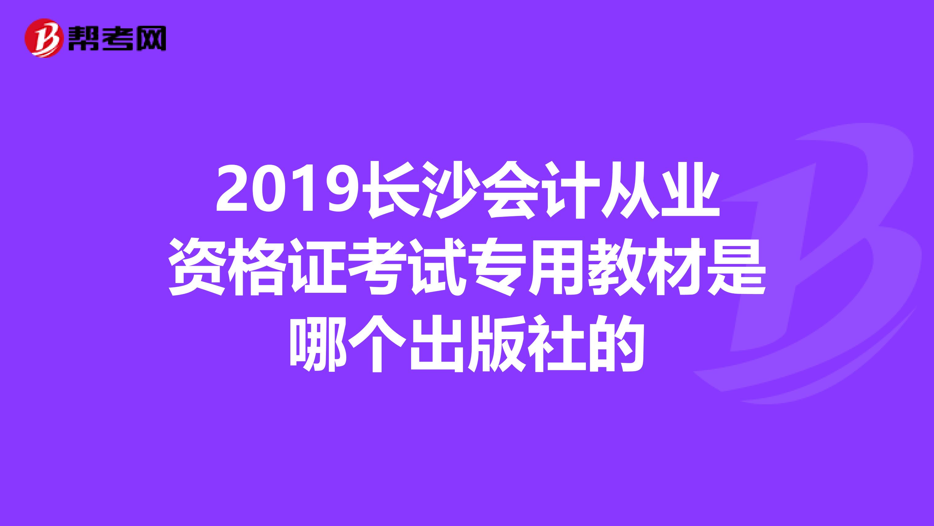 2019长沙会计从业资格证考试专用教材是哪个出版社的