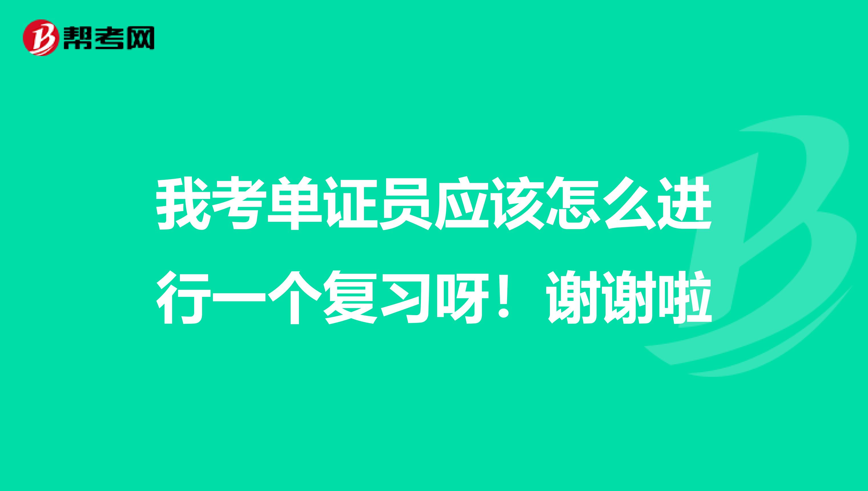 我考单证员应该怎么进行一个复习呀！谢谢啦