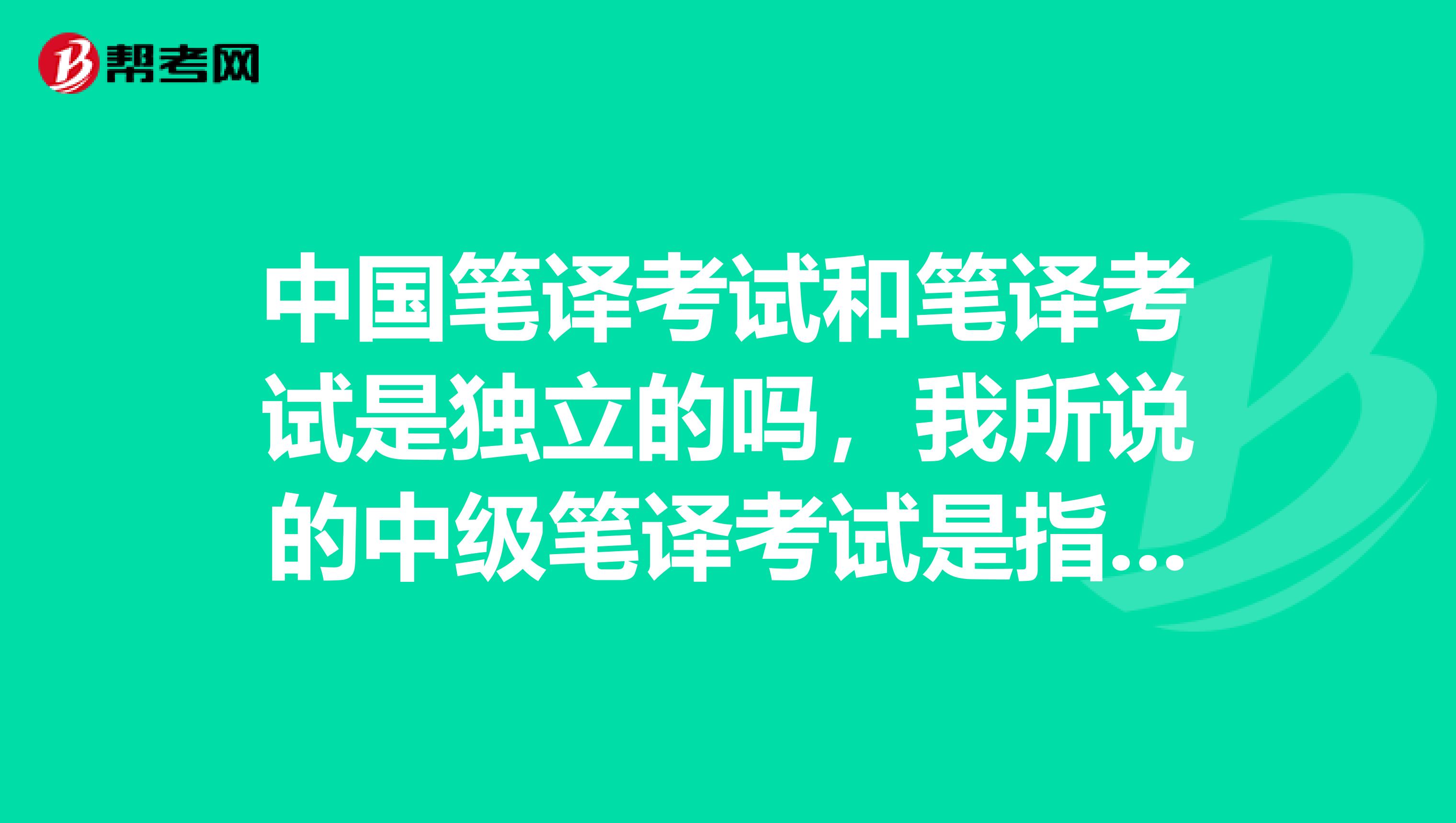 中国笔译考试和笔译考试是独立的吗,我所说的中级笔译考试是指全国外语翻译证书考试,是不是考了口译必须考笔译?