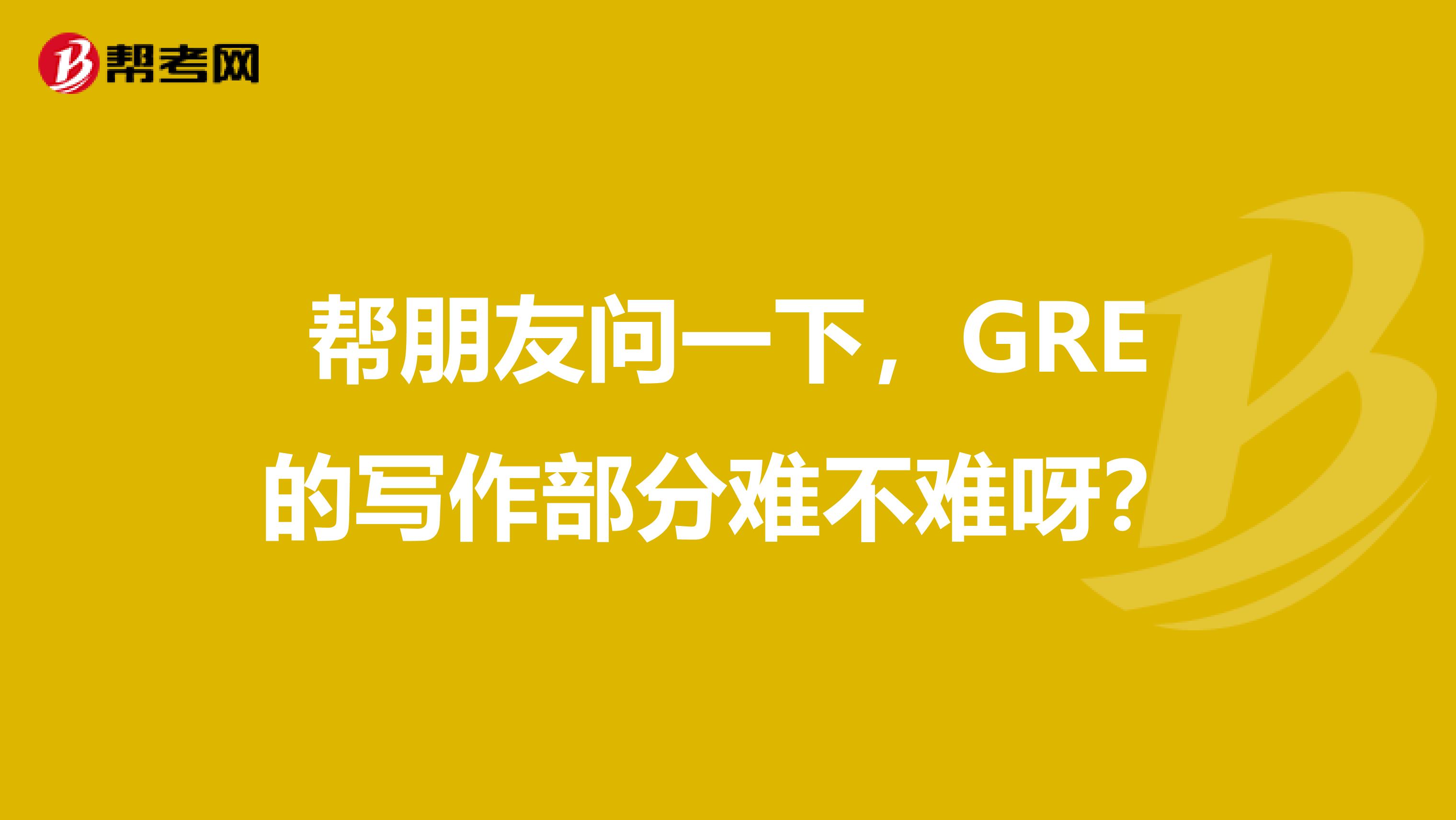 帮朋友问一下，GRE的写作部分难不难呀？