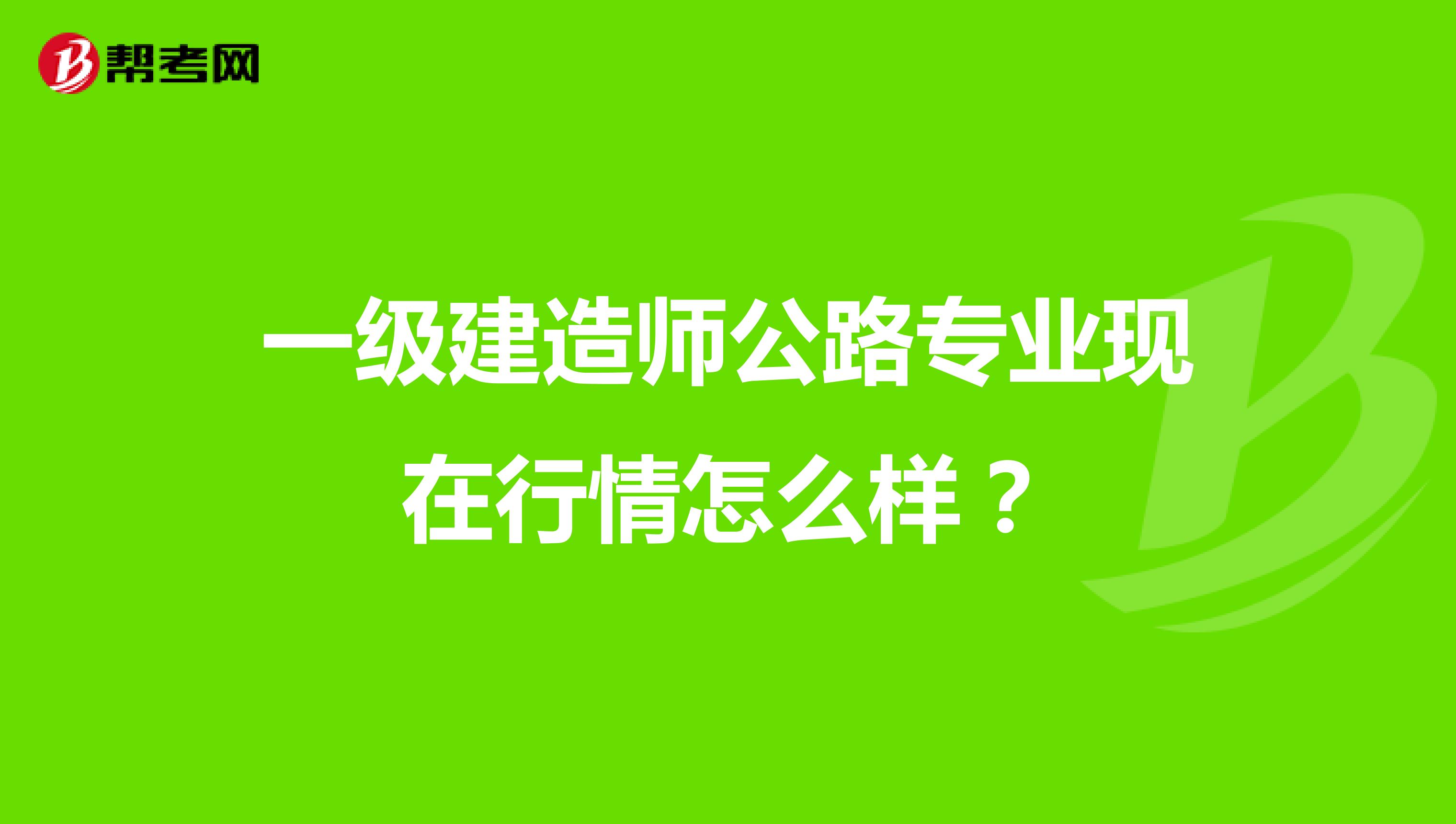 一级建造师公路专业现在行情怎么样?