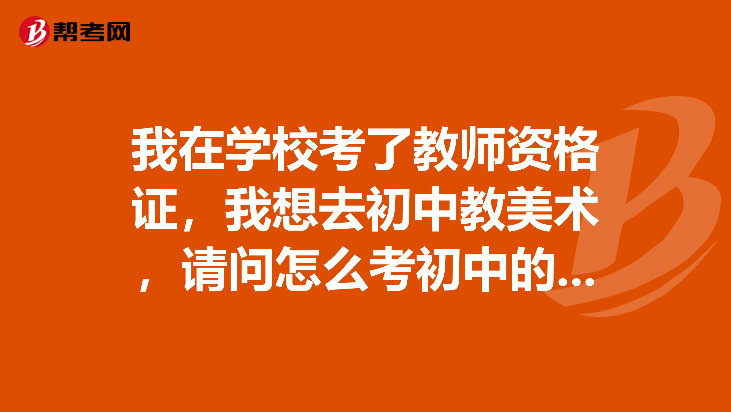 我在学校考了教师资格证，我想去初中教美术，请问怎么考初中的教师资格证？
