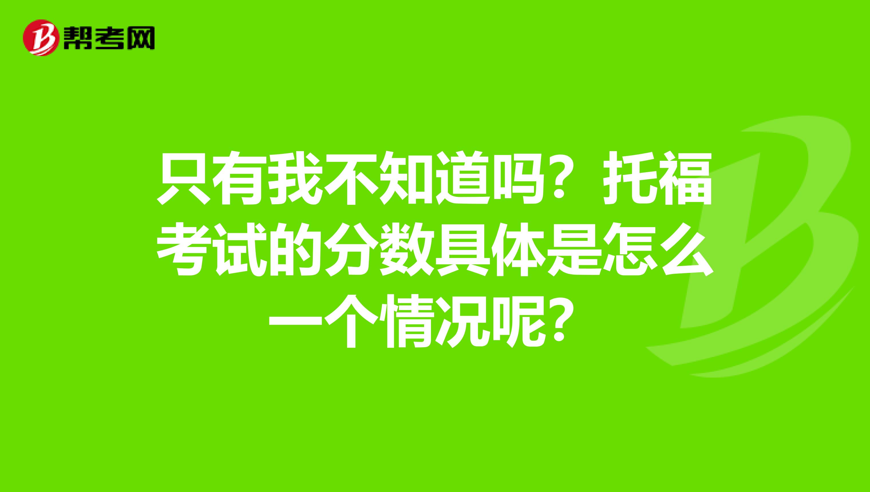 只有我不知道吗？托福考试的分数具体是怎么一个情况呢？