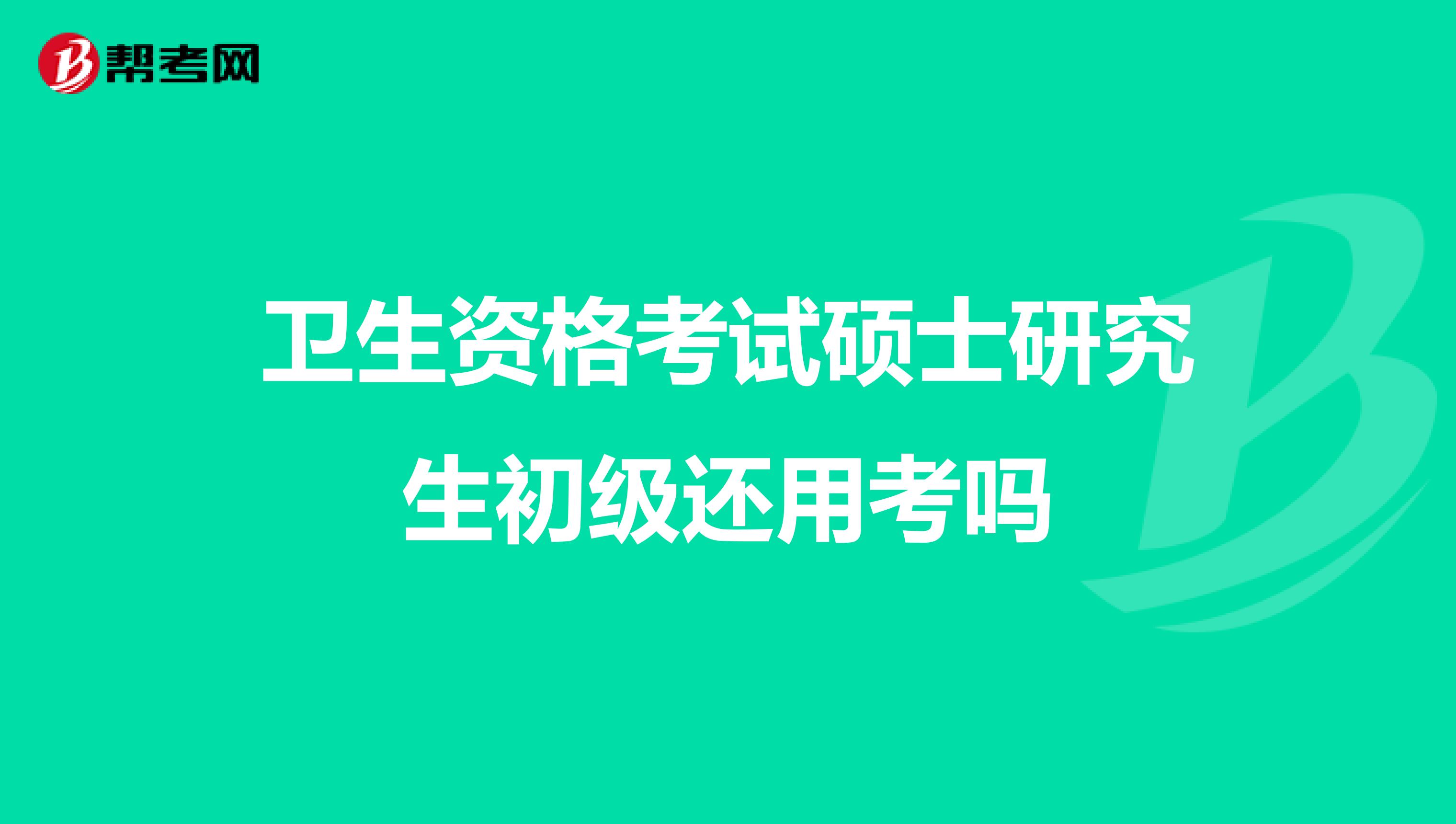 衛生資格考試碩士研究生初級還用考嗎