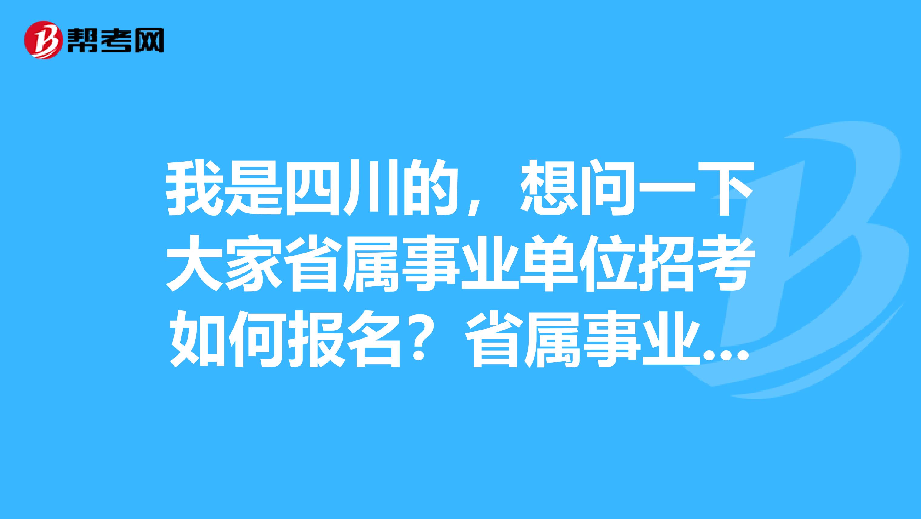 我是四川的，想问一下大家省属事业单位招考如何报名？省属事业单位招考什么时间举行？