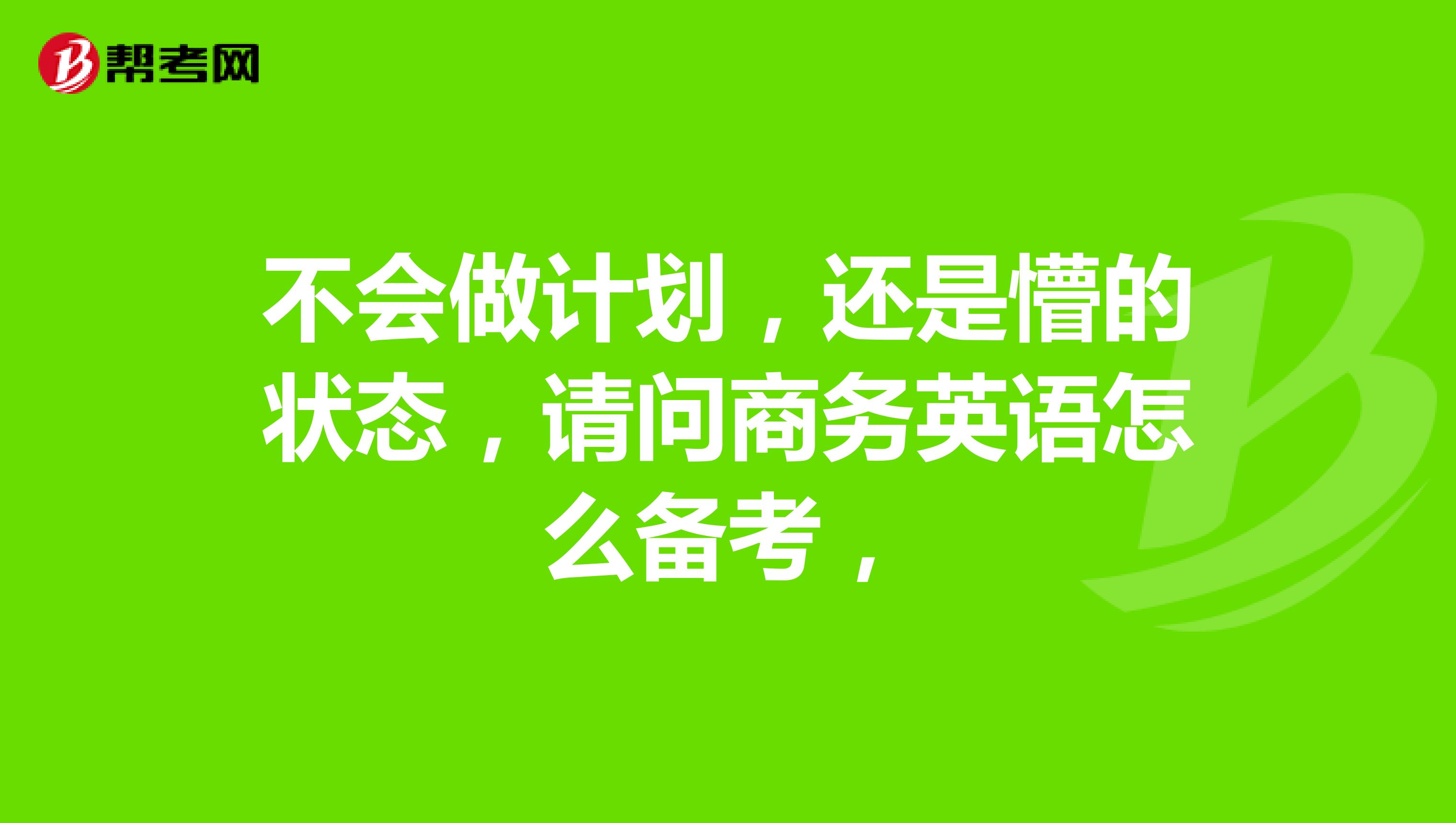 不会做计划，还是懵的状态，请问商务英语怎么备考，
