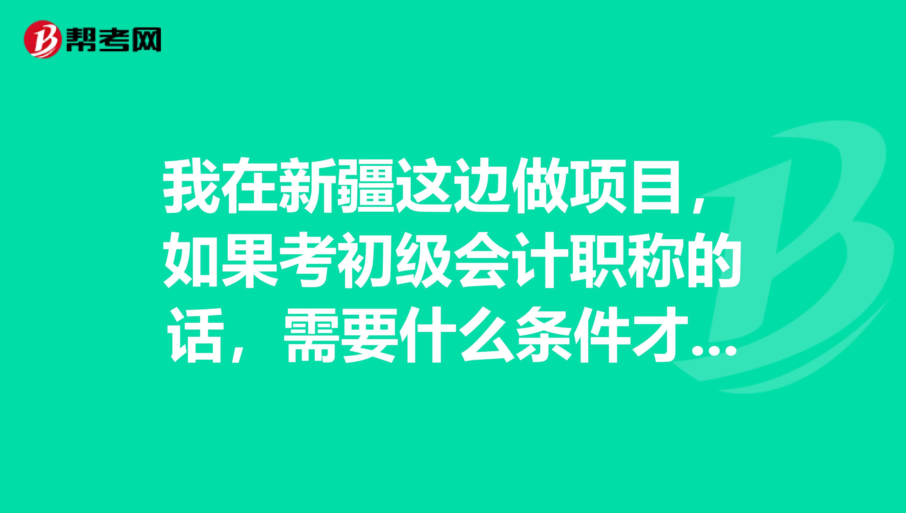 我在新疆这边做项目，如果考初级会计职称的话，需要什么条件才可以考呢？ 