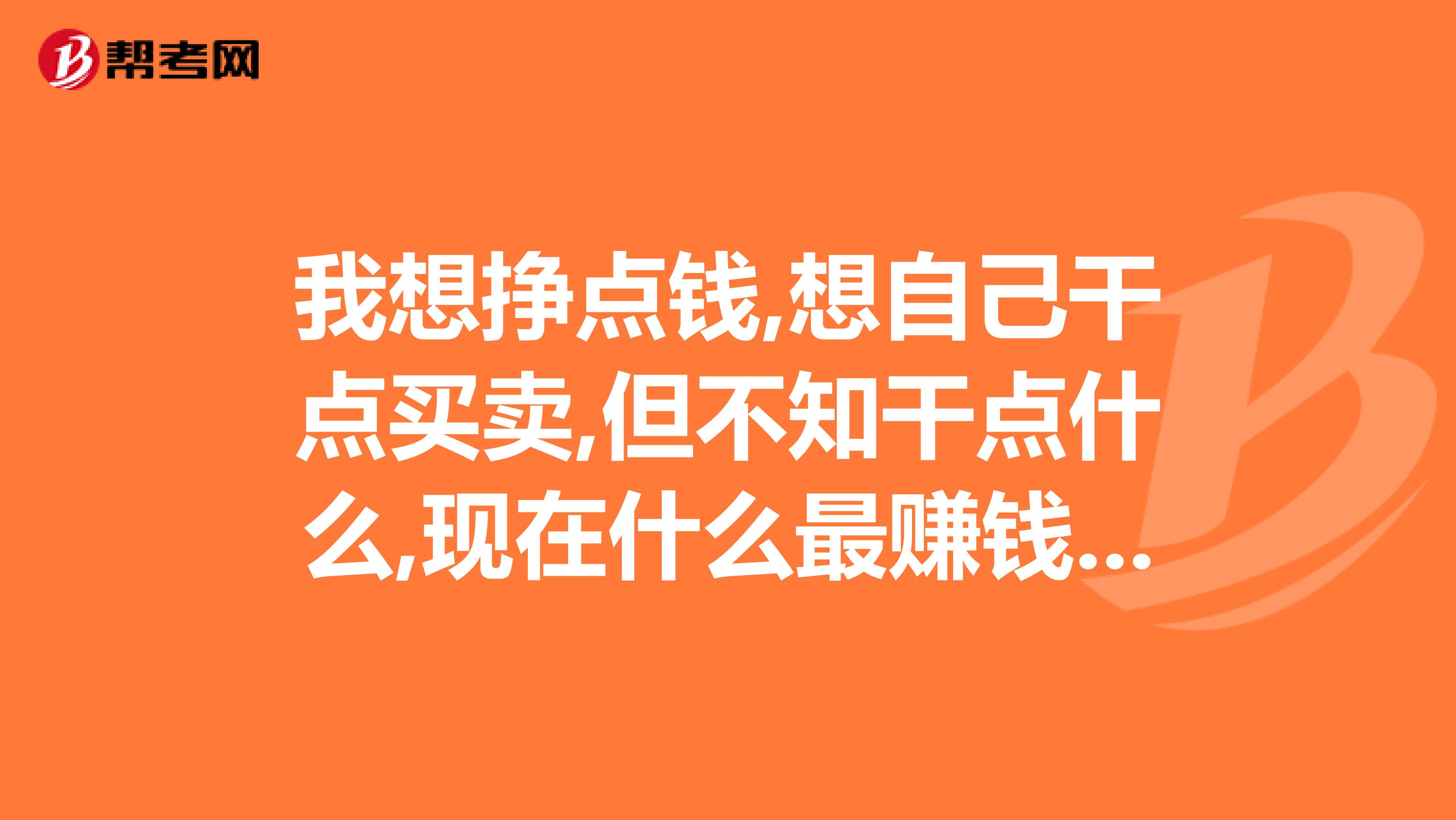 我想挣点钱,想自己干点买卖,但不知干点什么,现在什么最赚钱,但投资还不太大的,谁能指点指点我