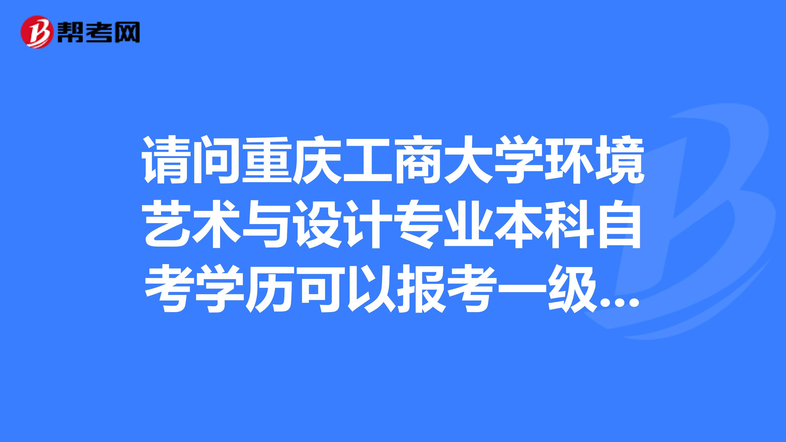 请问重庆工商大学环境艺术与设计专业本科自考学历可以报考一级建造师吗?