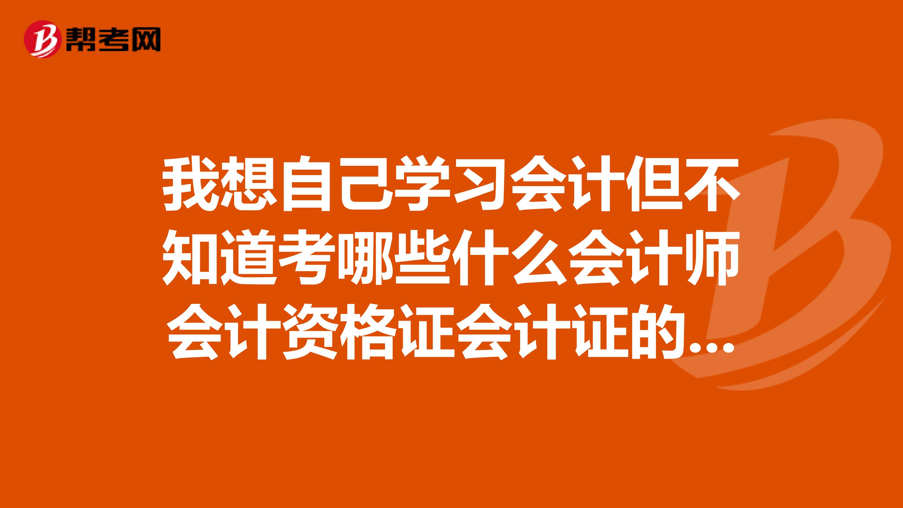 我想自己學習會計但不知道考哪些什么會計師會計資格證會計證的順序希望了解的人幫助一下