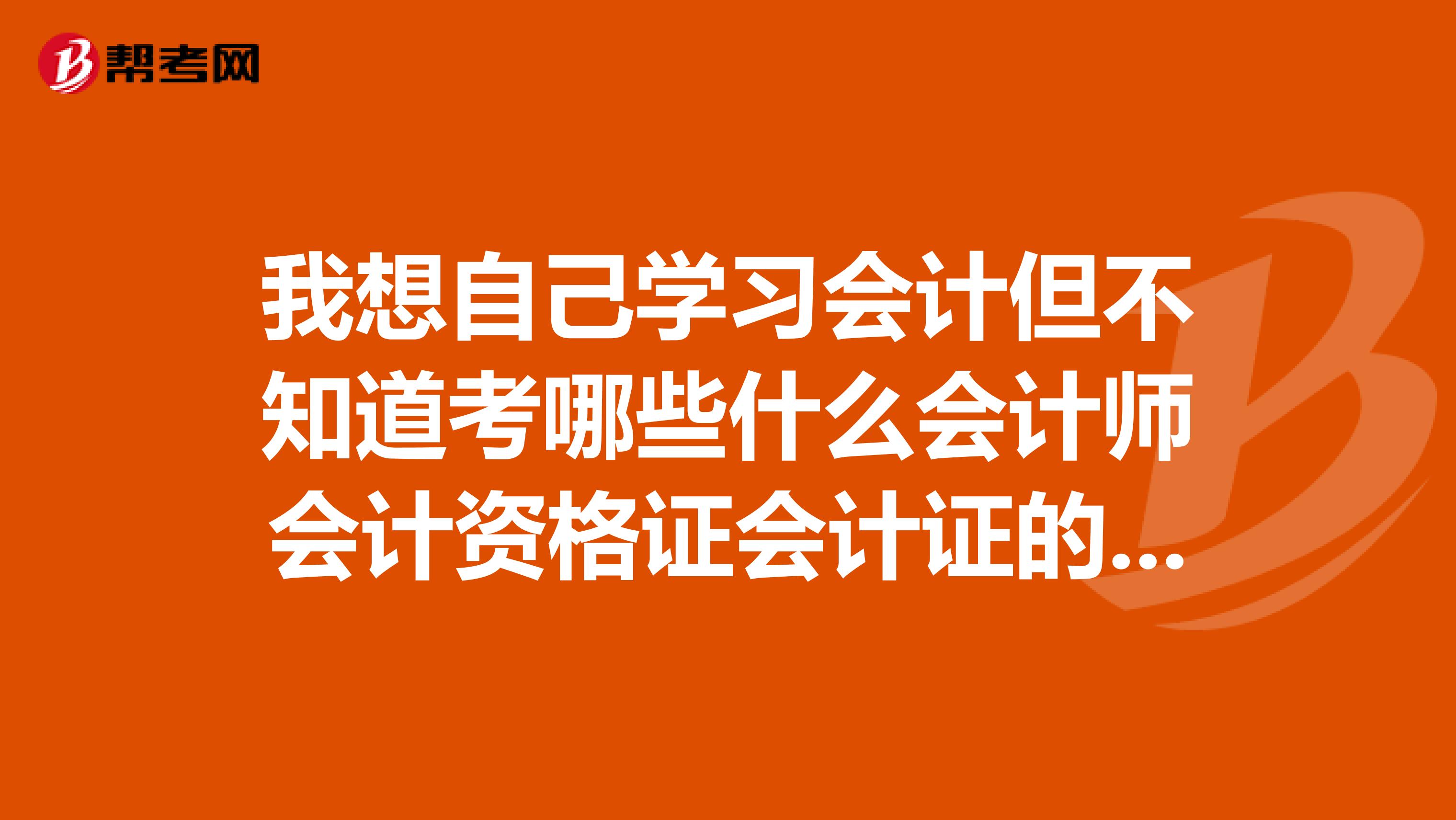 我想自己学习会计但不知道考哪些什么会计师会计资格证会计证的顺序希望了解的人帮助一下