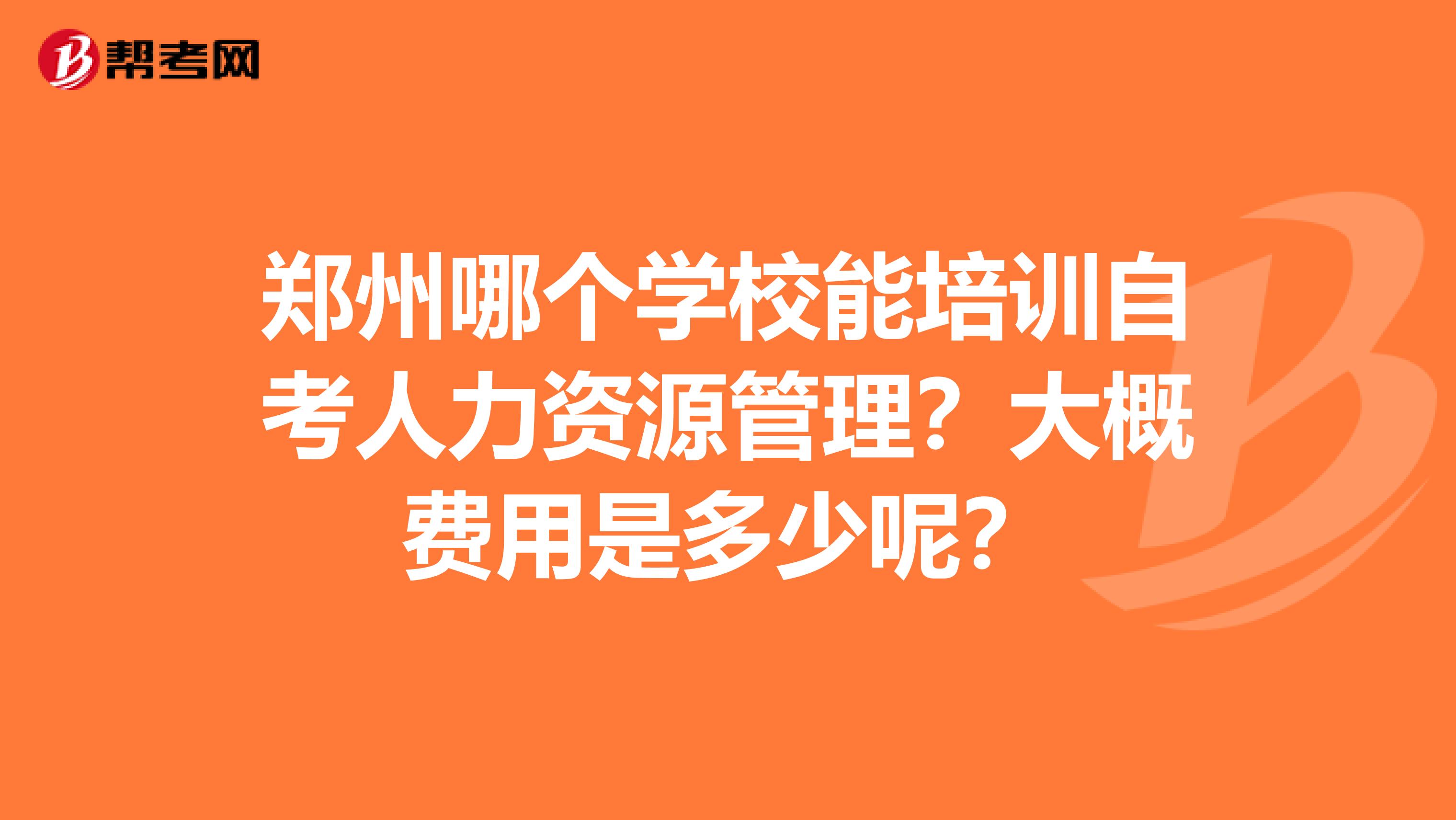 郑州哪个学校能培训自考人力资源管理？大概费用是多少呢？