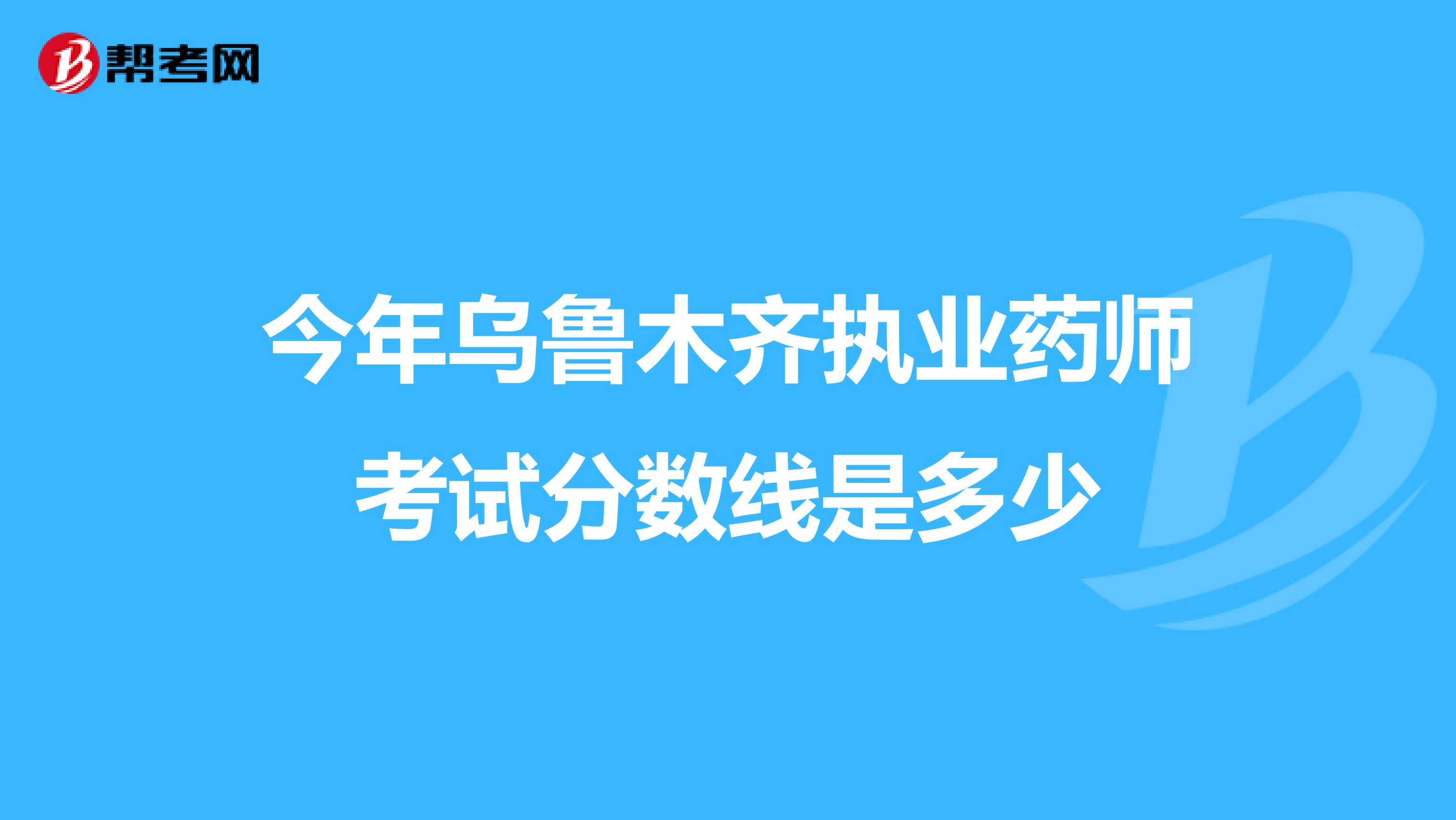 今年乌鲁木齐执业药师考试分数线是多少