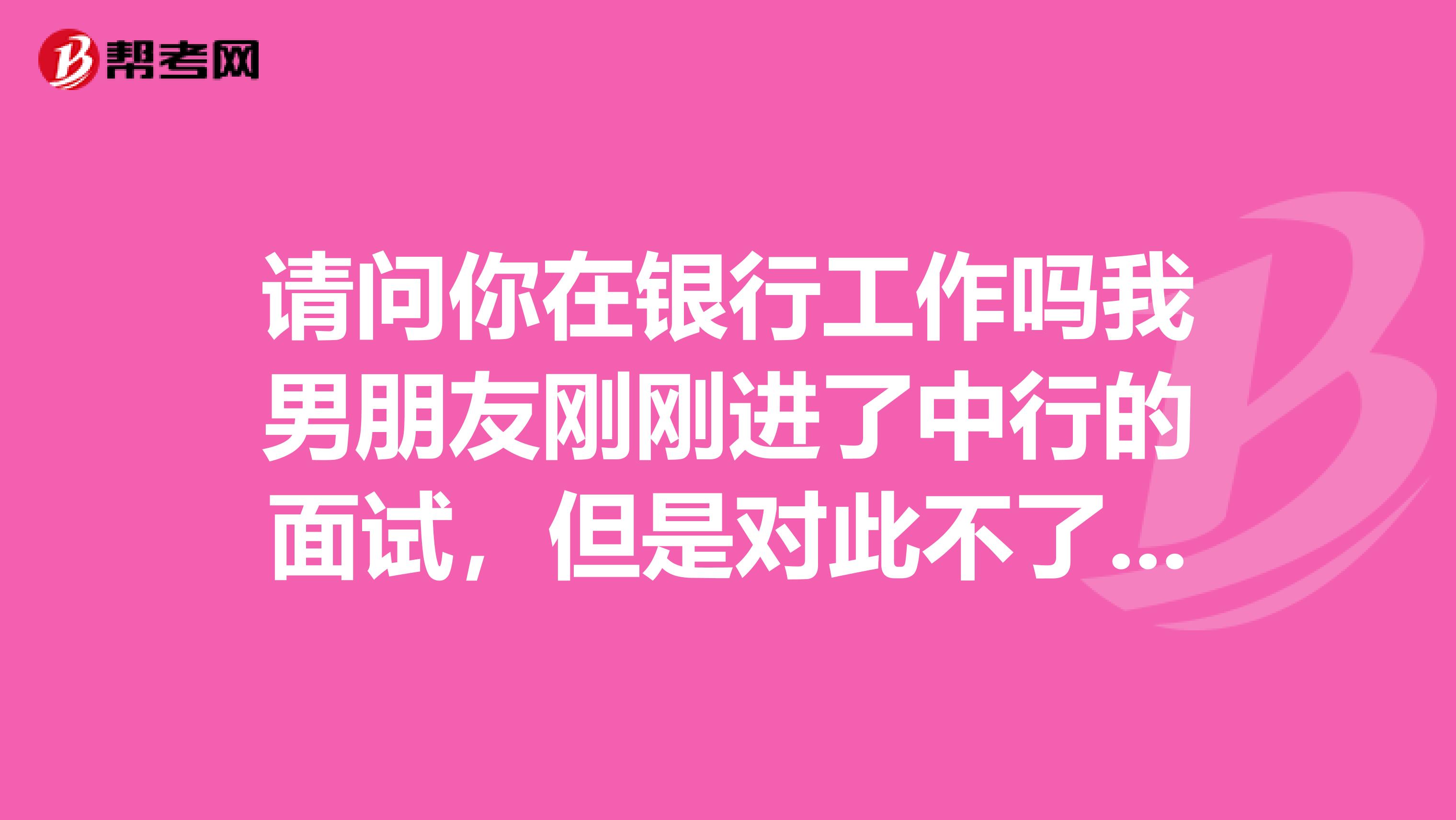 请问你在银行工作吗我男朋友刚刚进了中行的面试，但是对此不了解，麻烦能指点一下吗不胜感激。黑龙江