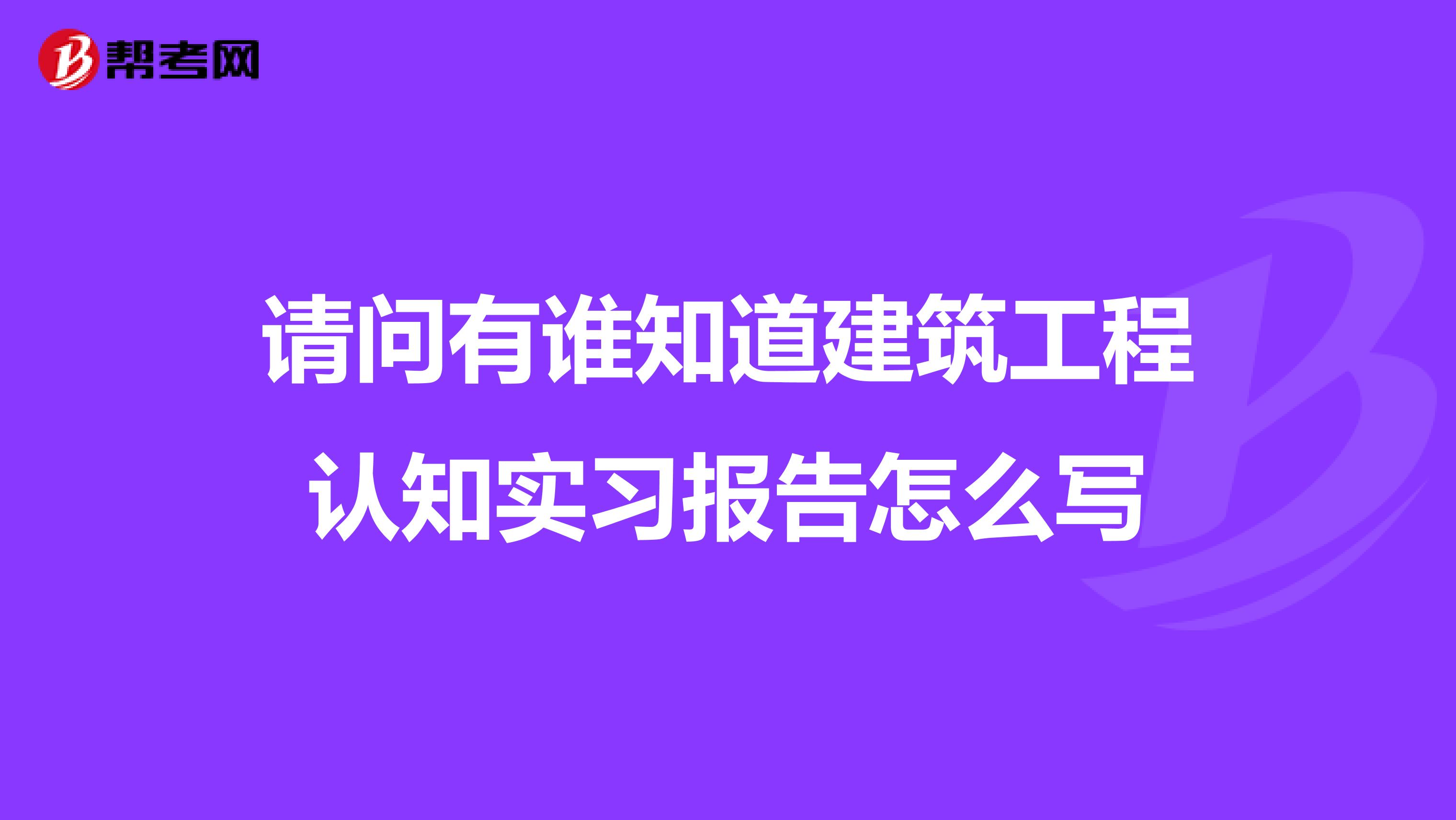 请问有谁知道建筑工程认知实习报告怎么写