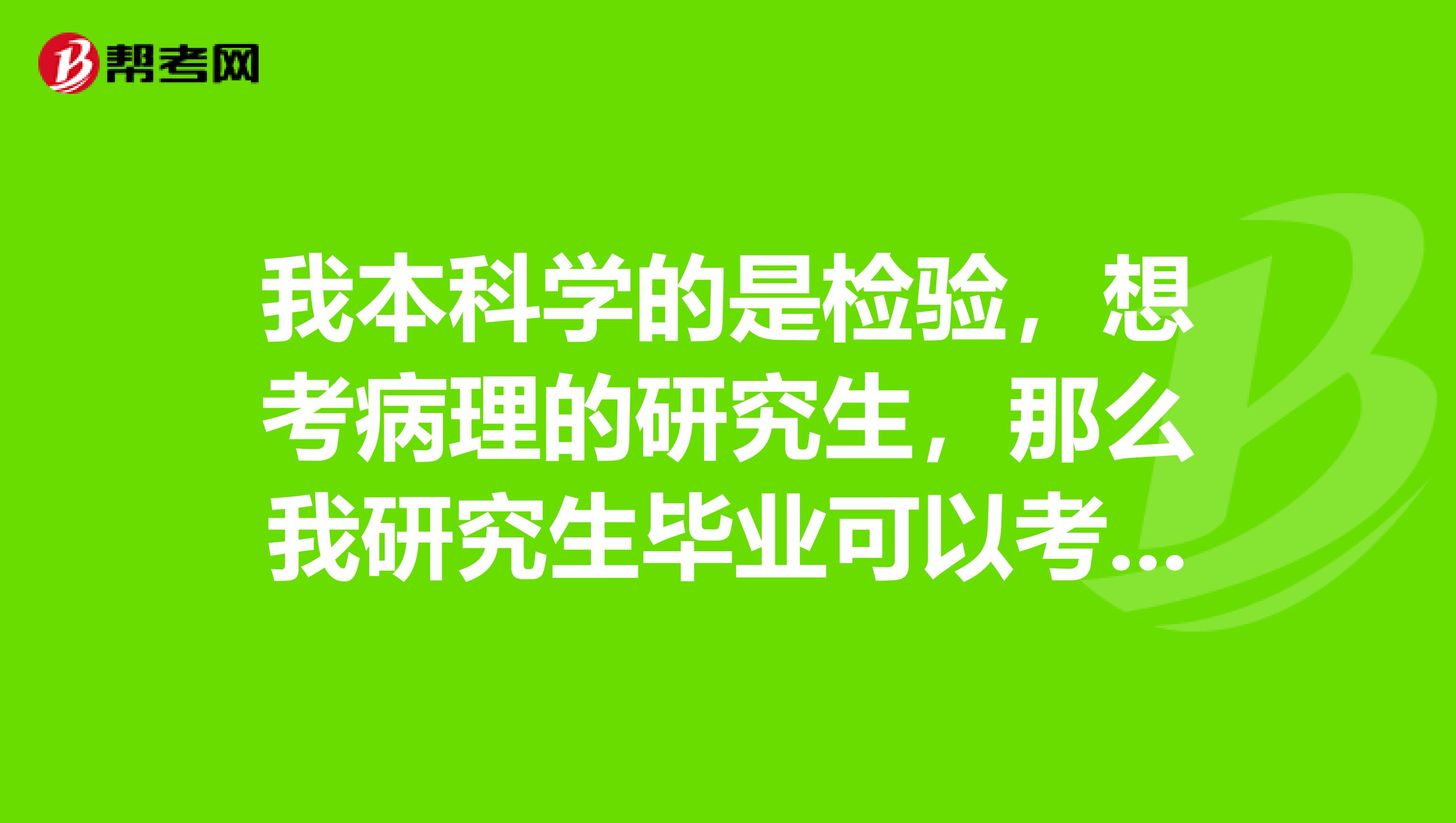 我本科学的是检验,想考病理的研究生,那么我研究生毕业可以考执业医吗,我是否可以考检验技师。我还需要考检验技师吗,是否有执业医了检验技师就没用了,检验技师证对我有什么用呀?