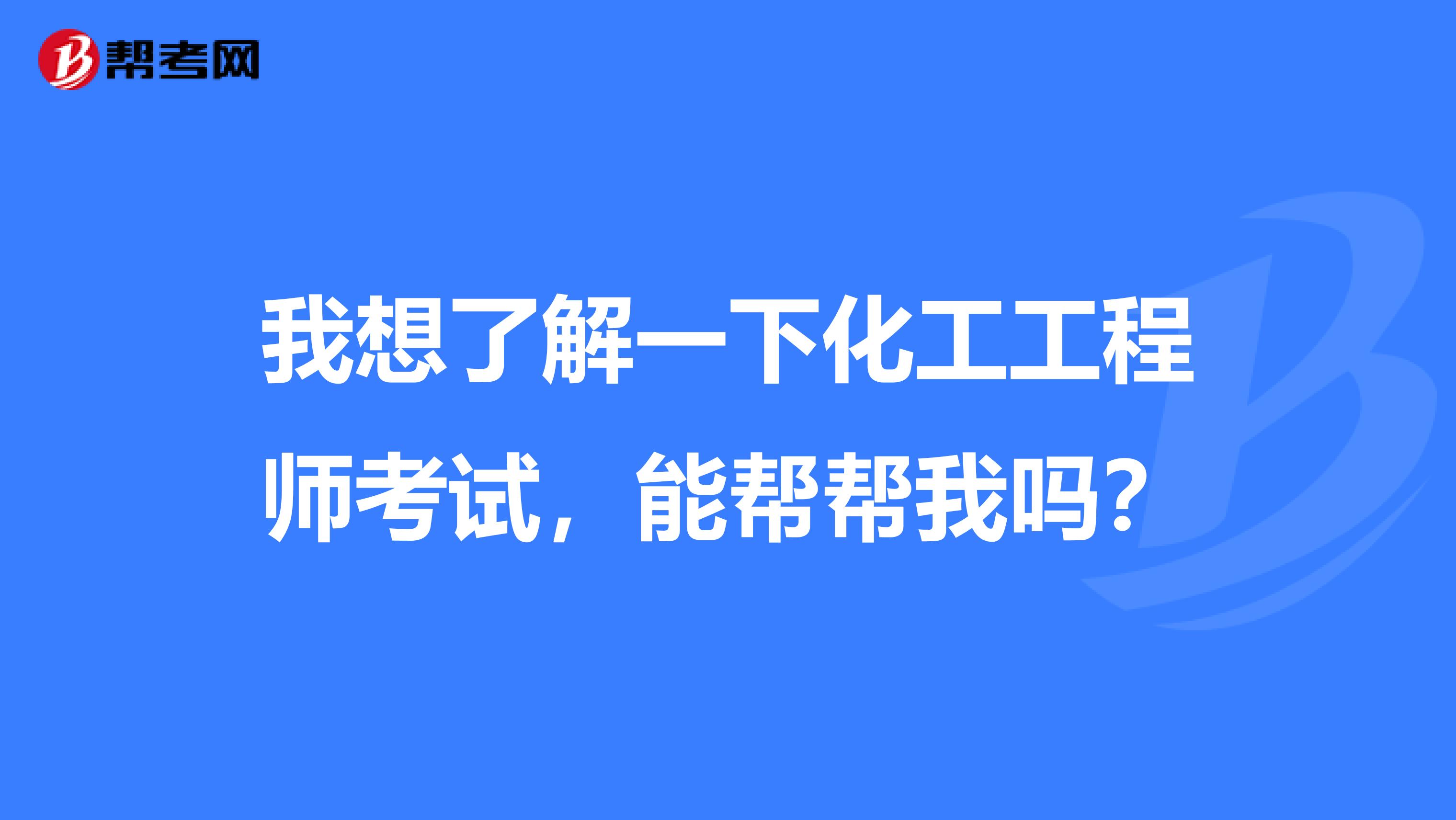 我想了解一下化工工程师考试，能帮帮我吗？