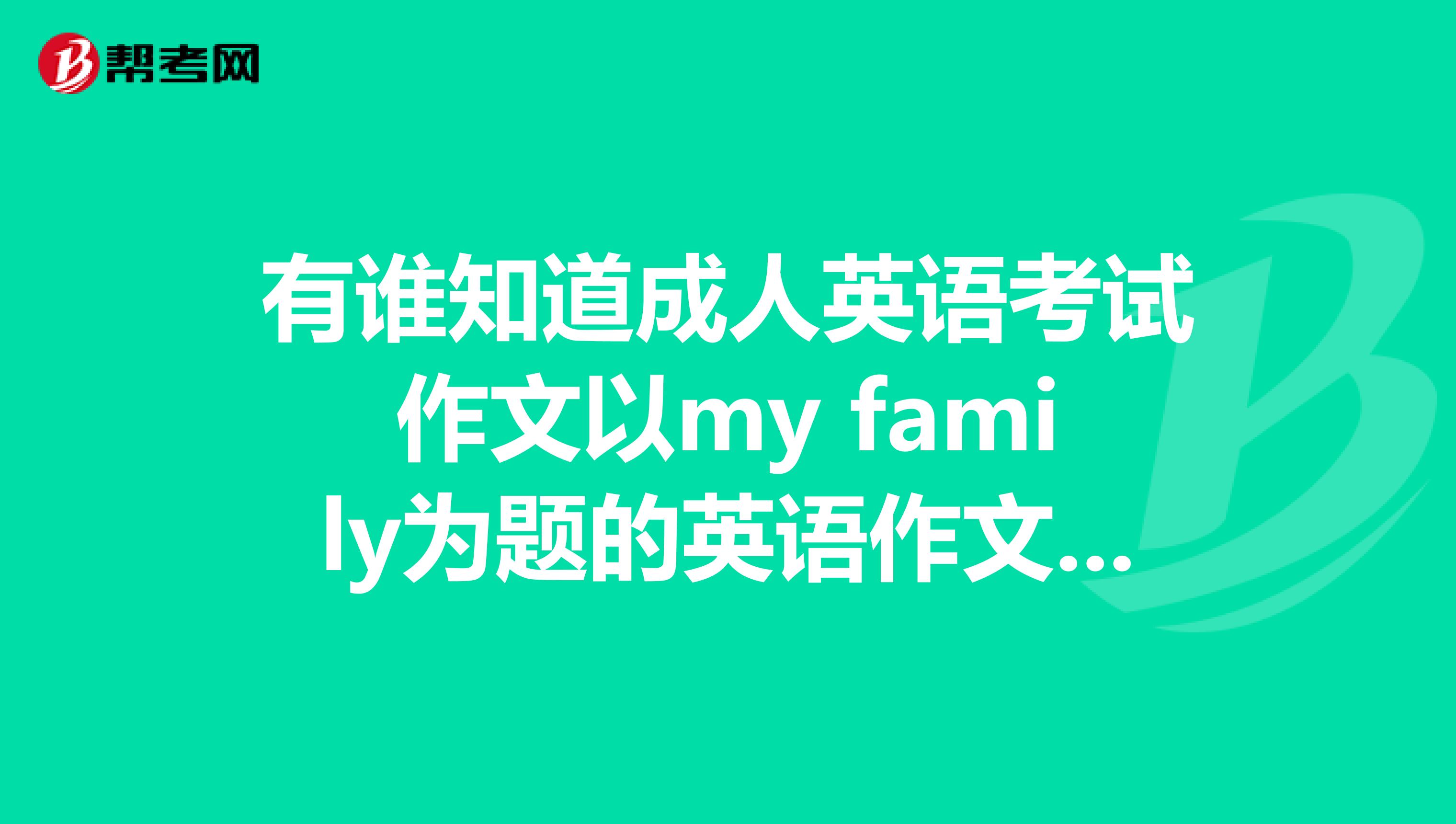 有谁知道成人英语考试作文以my family为题的英语作文,不少于80个词,怎么写呢?