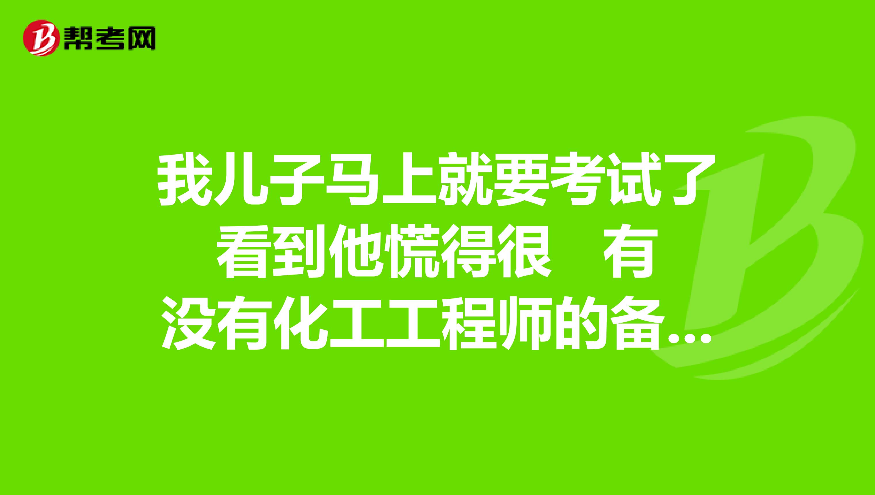 我儿子马上就要考试了看到他慌得很 有没有化工工程师的备考经验嘛