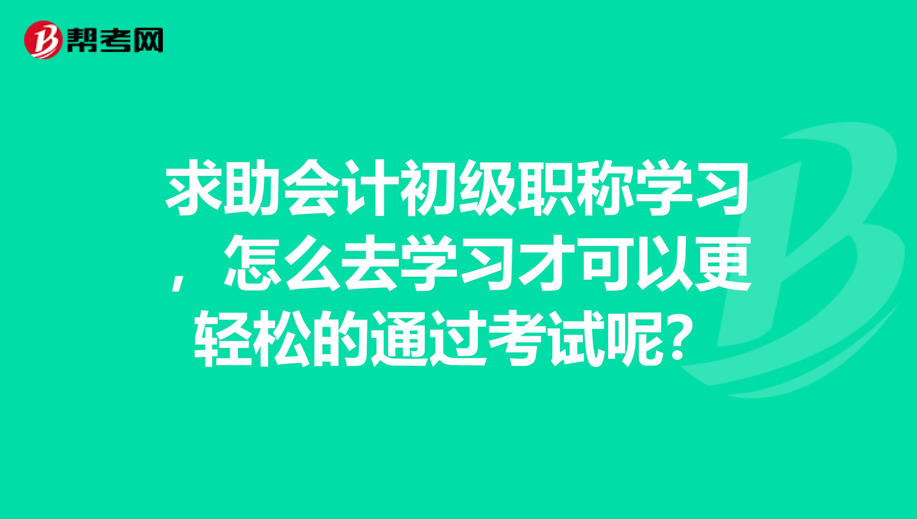 求助会计初级职称学习，怎么去学习才可以更轻松的通过考试呢？