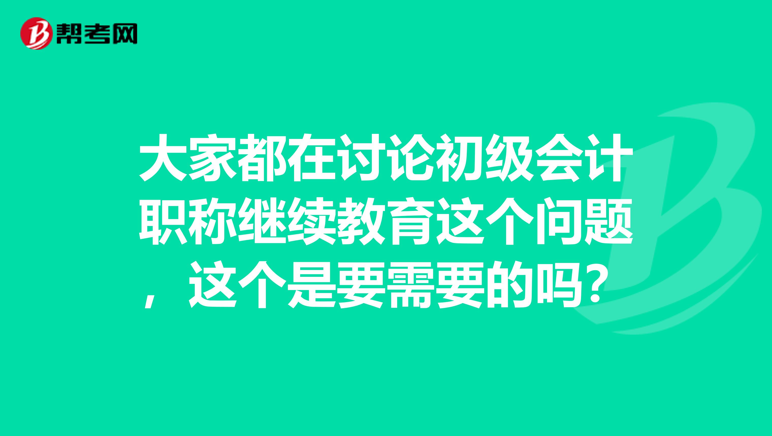 大家都在讨论初级会计职称继续教育这个问题,这个是要需要的吗?