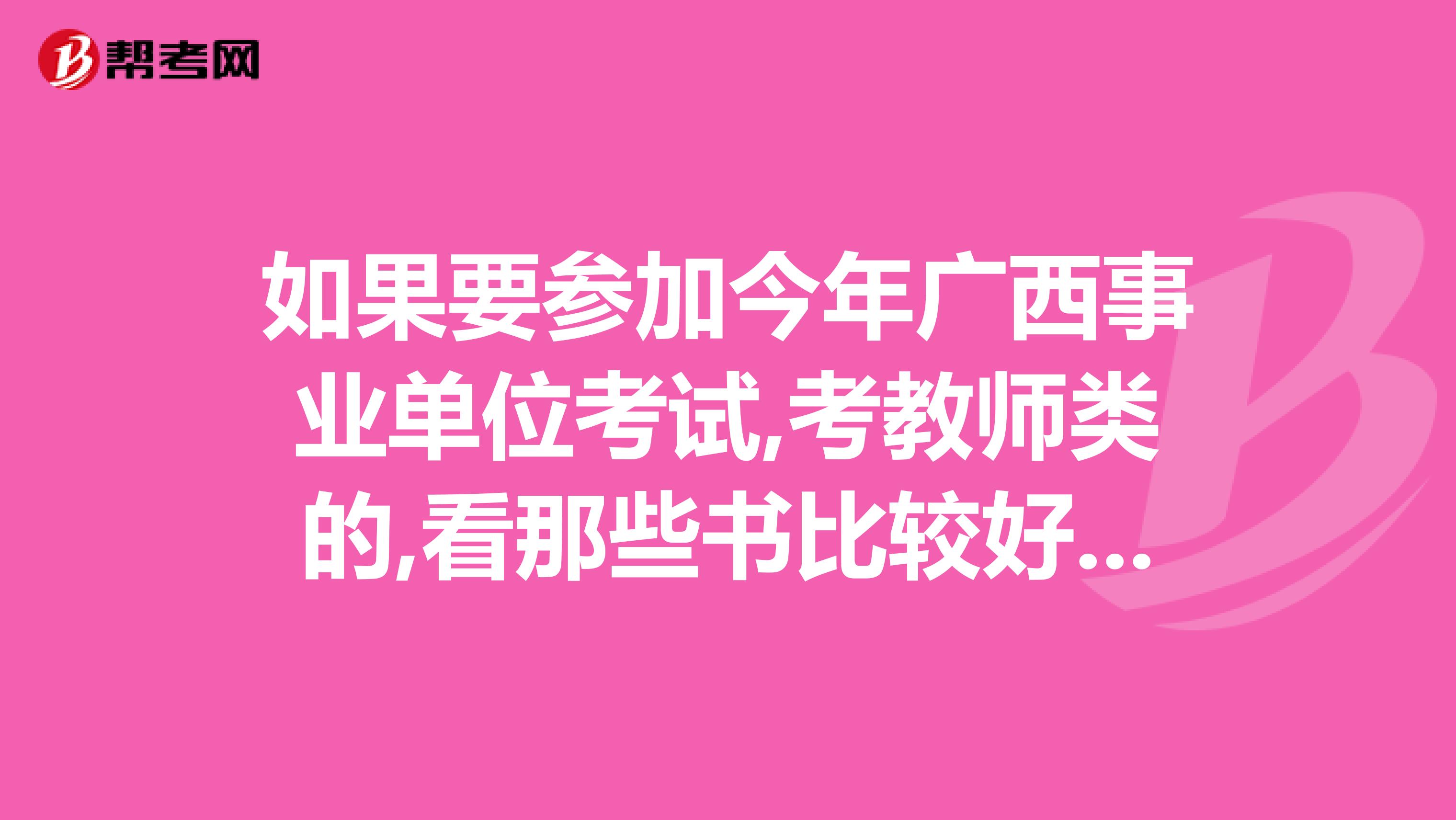 如果要参加今年广西事业单位考试,考教师类的,看那些书比较好可以列出一些比较好的参考书吗?