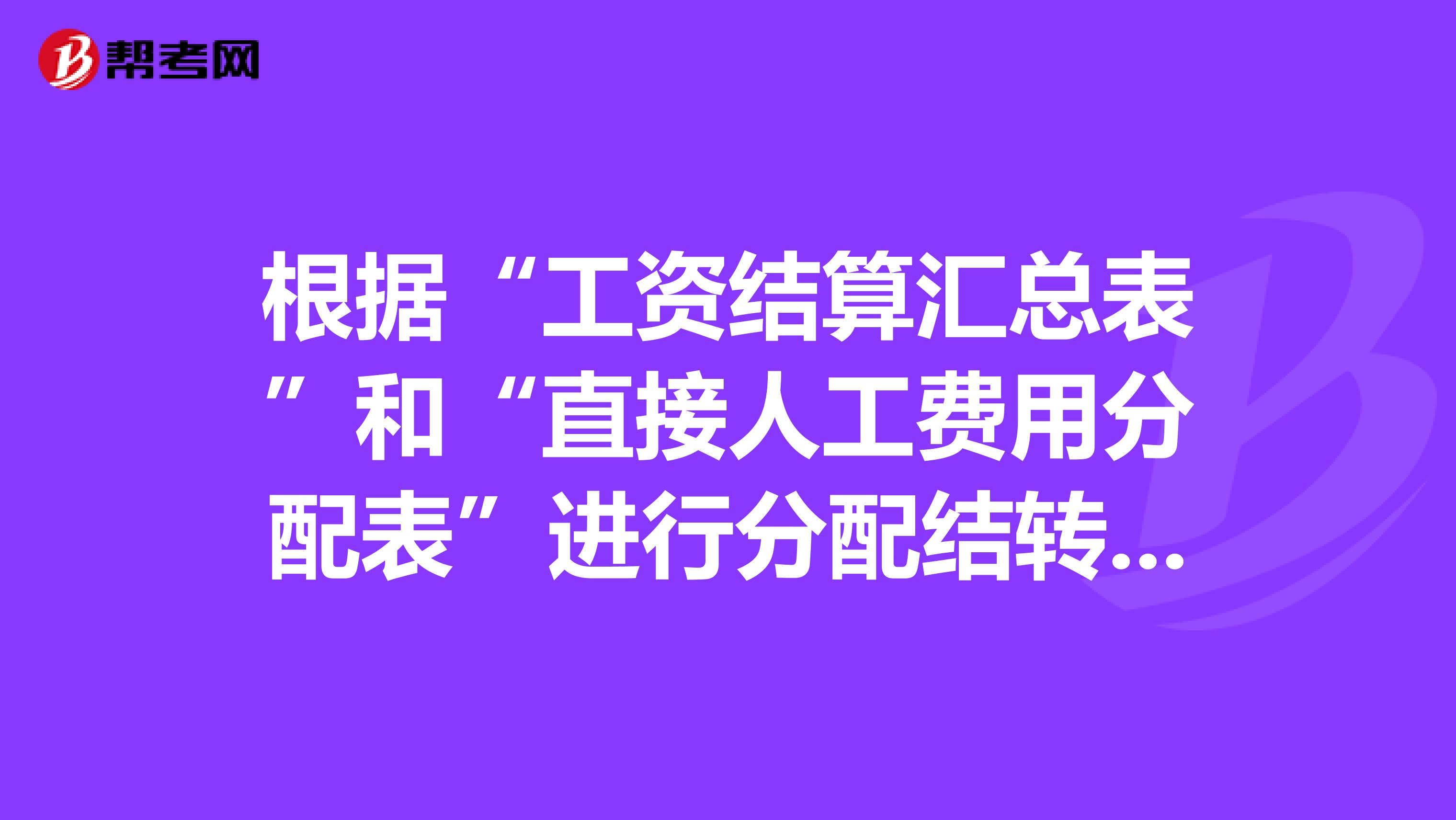 根据“工资结算汇总表”和“直接人工费用分配表”进行分配结转工资费用的帐务处理时,会计分录中对应的借方科目主要有等。