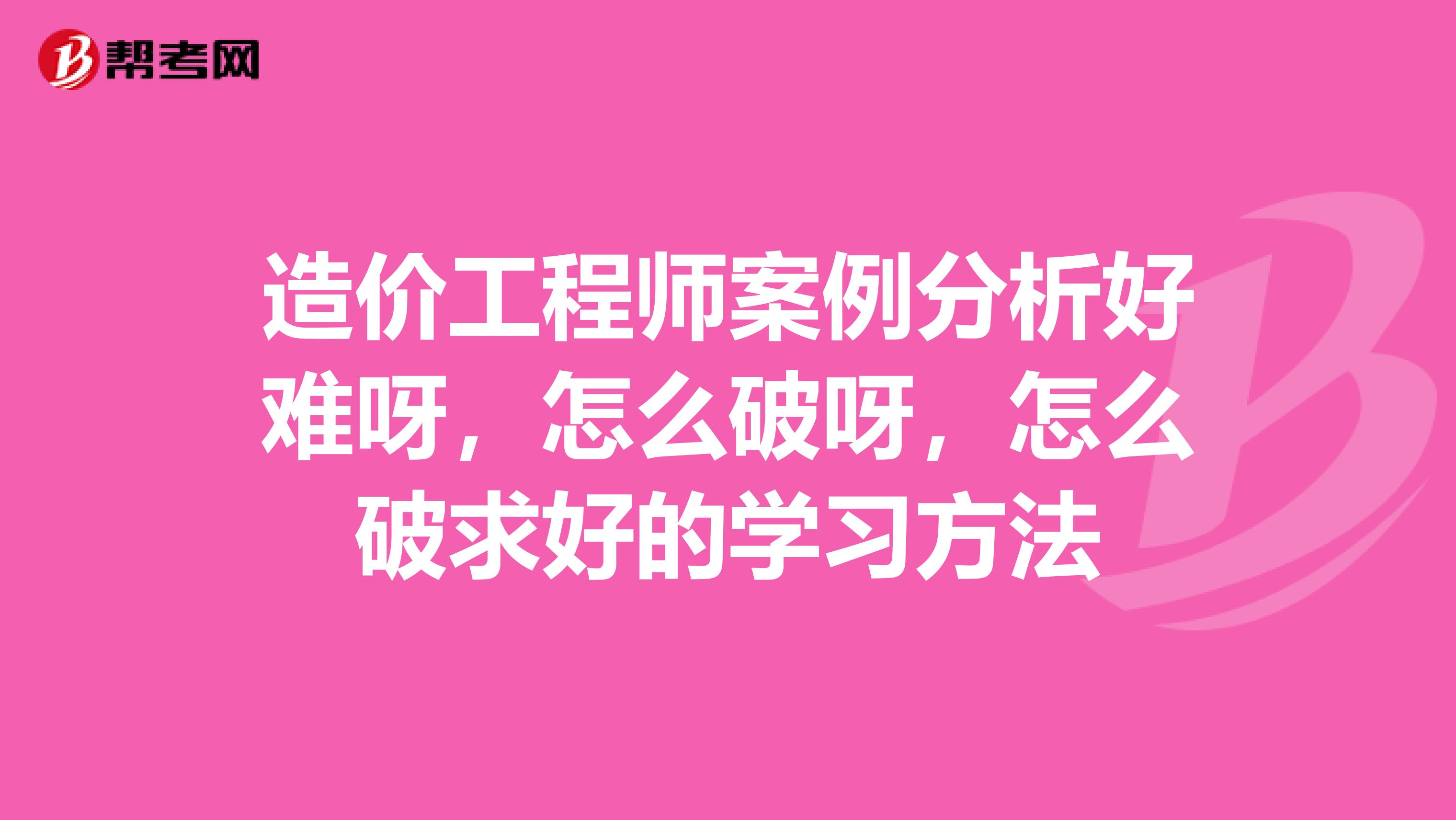 造价工程师案例分析好难呀，怎么破呀，怎么破求好的学习方法