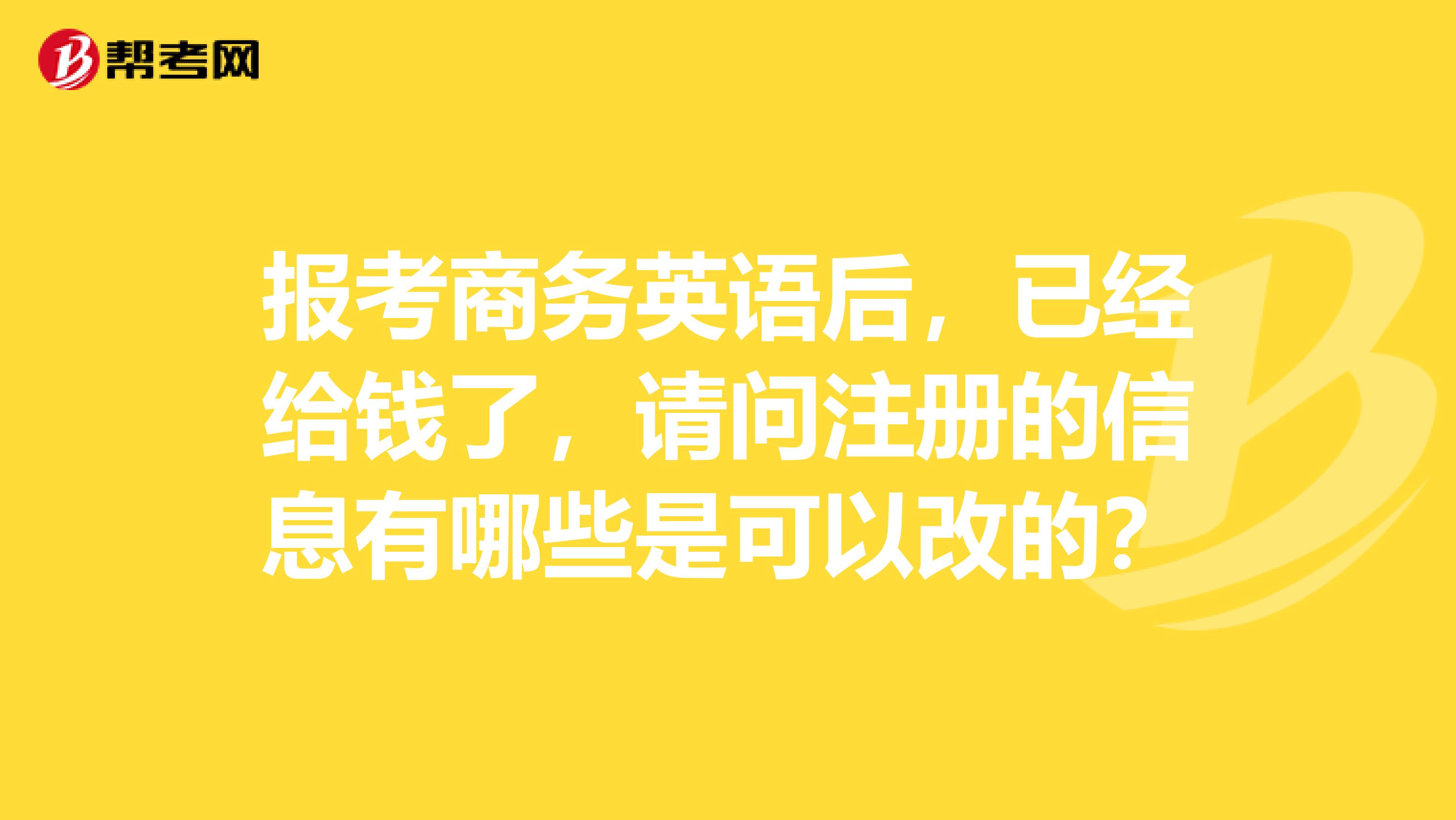報考商務英語后，已經給錢了，請問注冊的信息有哪些是可以改的？